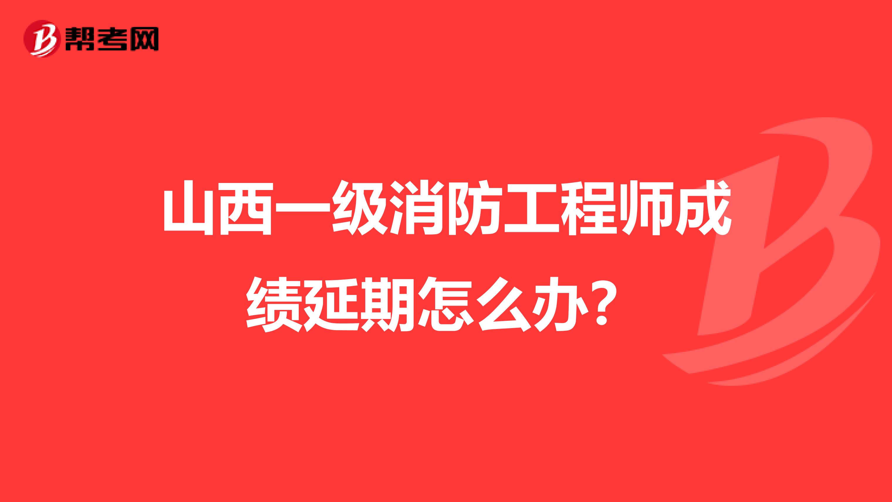 山西一级消防工程师成绩延期怎么办？