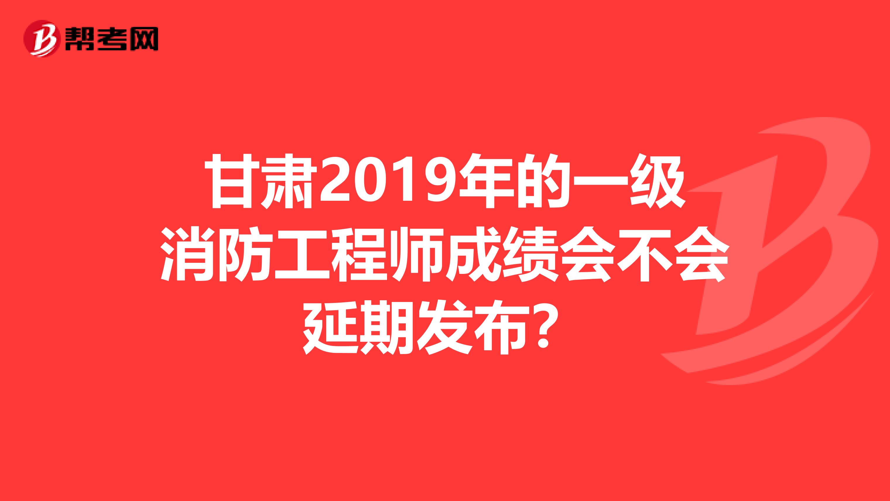 甘肃2019年的一级消防工程师成绩会不会延期发布？