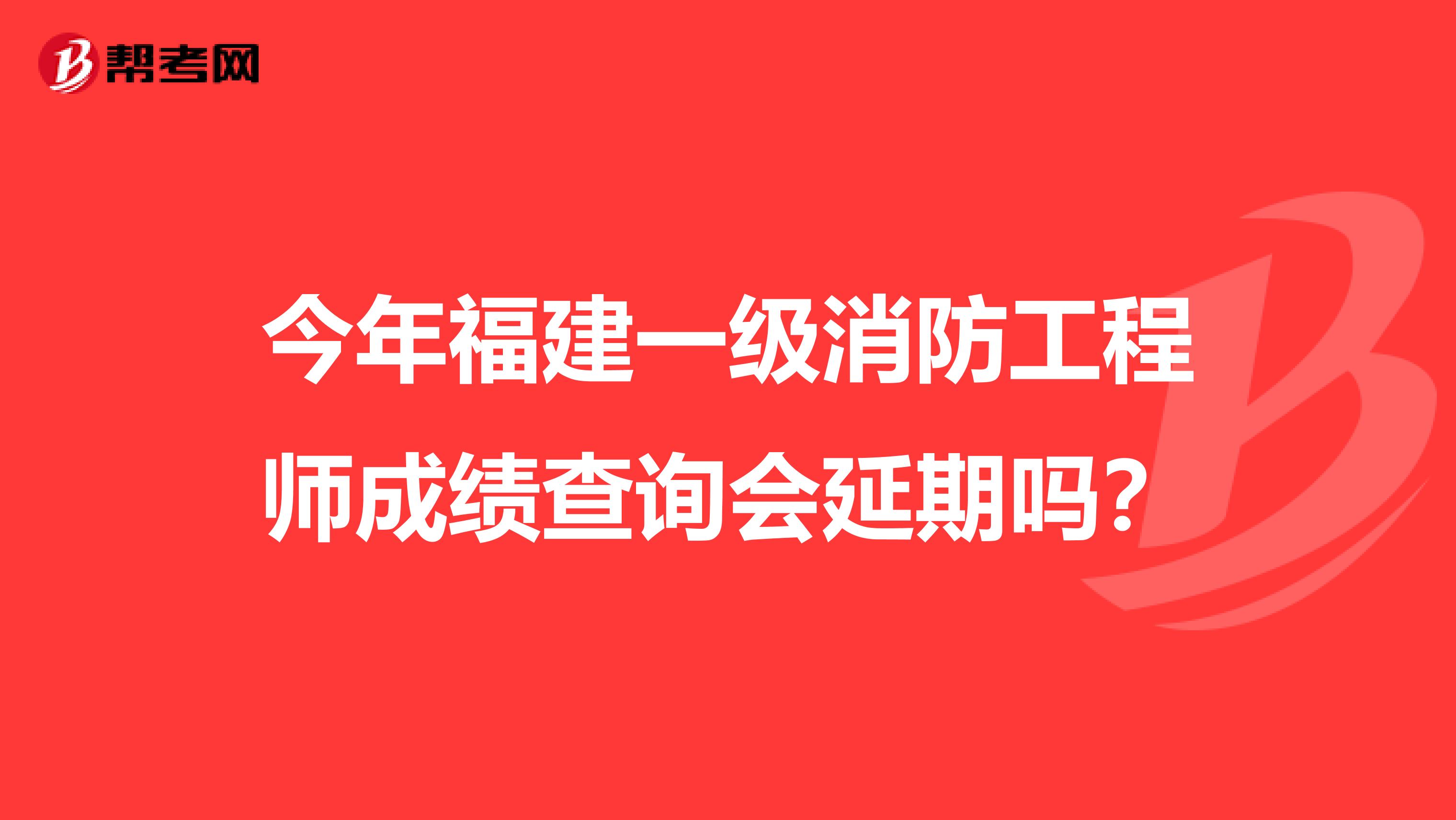 今年福建一级消防工程师成绩查询会延期吗？