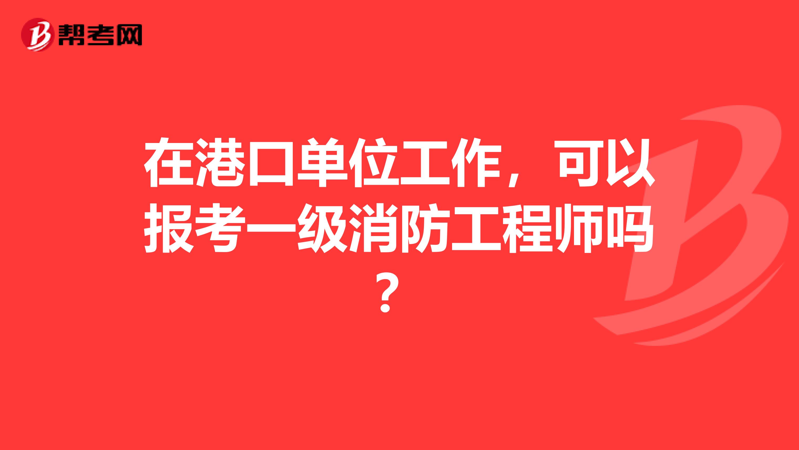 在港口单位工作，可以报考一级消防工程师吗？
