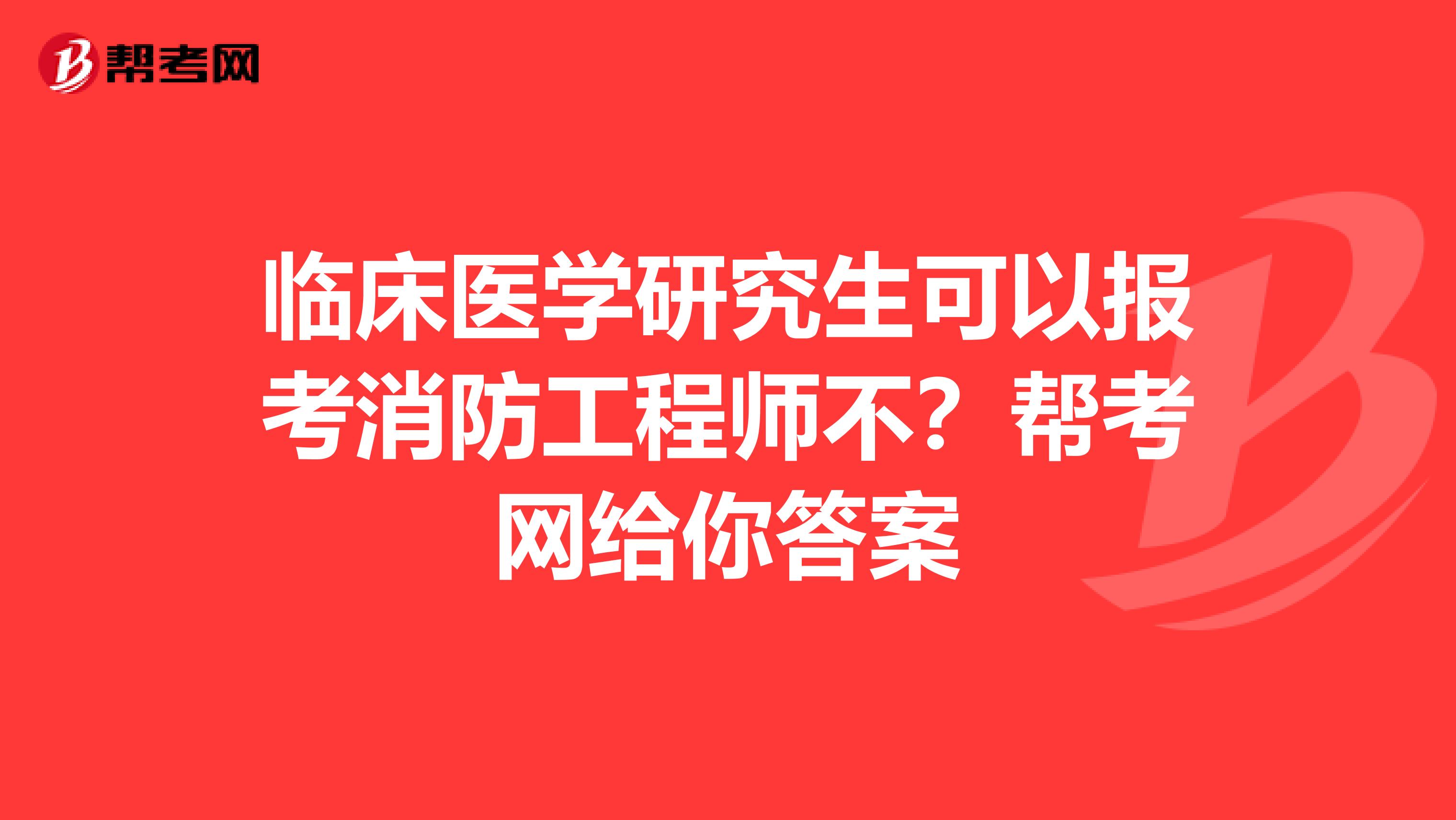临床医学研究生可以报考消防工程师不？帮考网给你答案