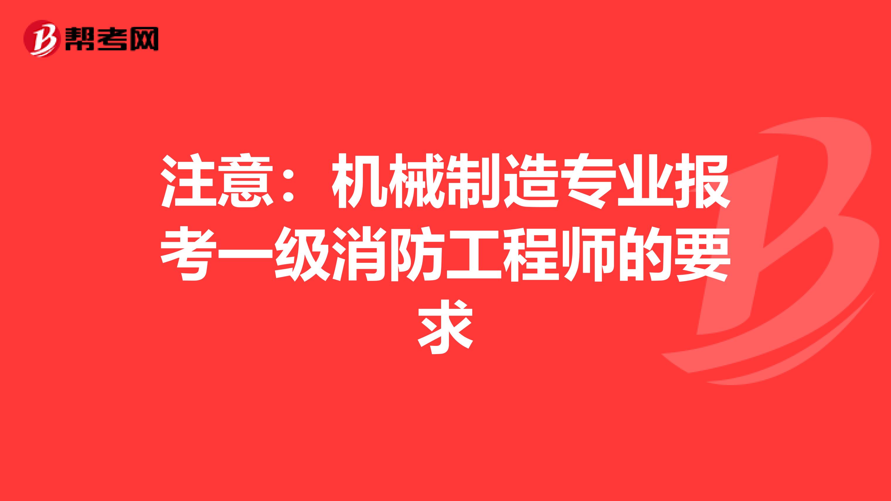 注意：机械制造专业报考一级消防工程师的要求