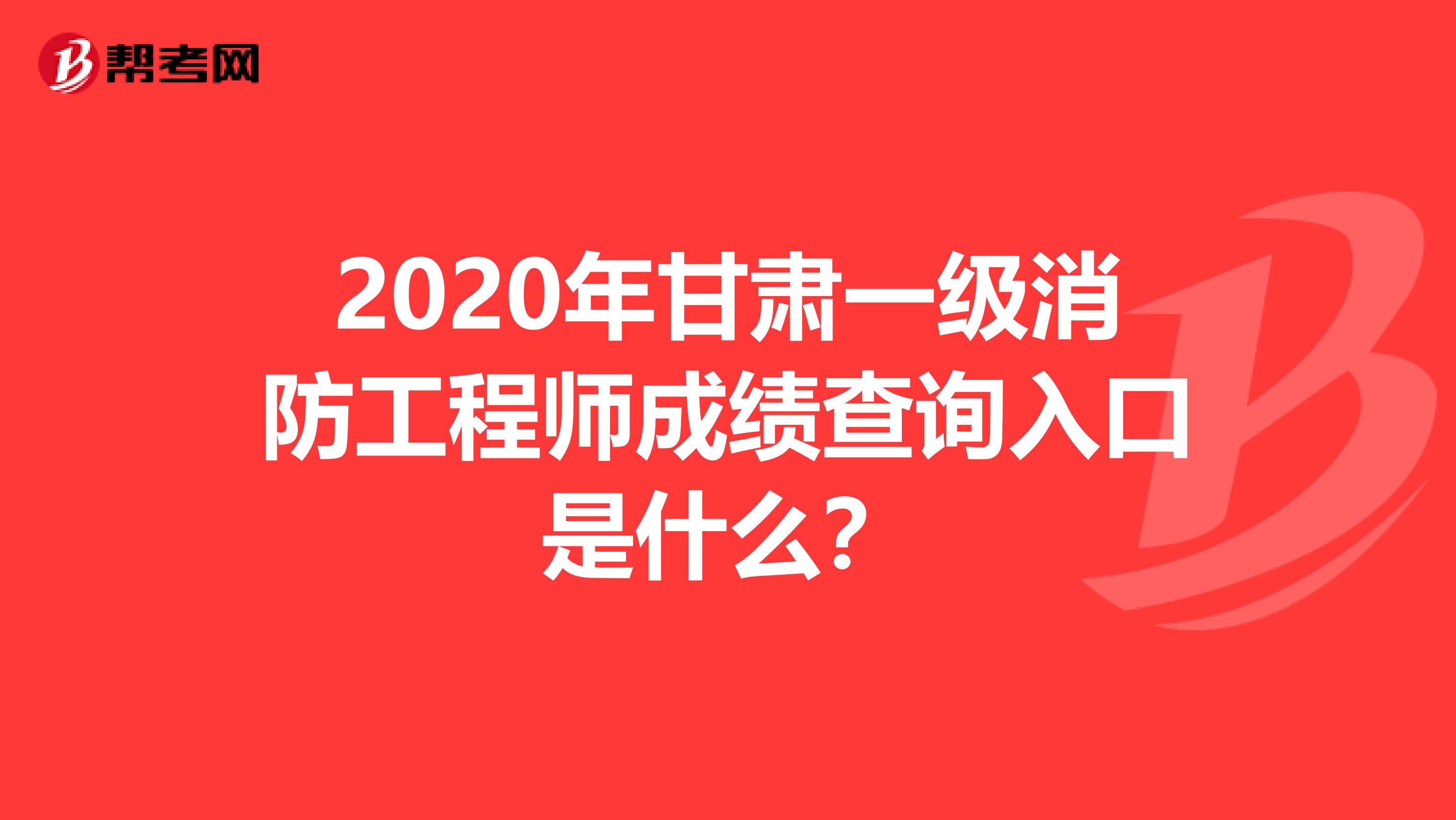 2020年甘肃一级消防工程师成绩查询入口是什么？