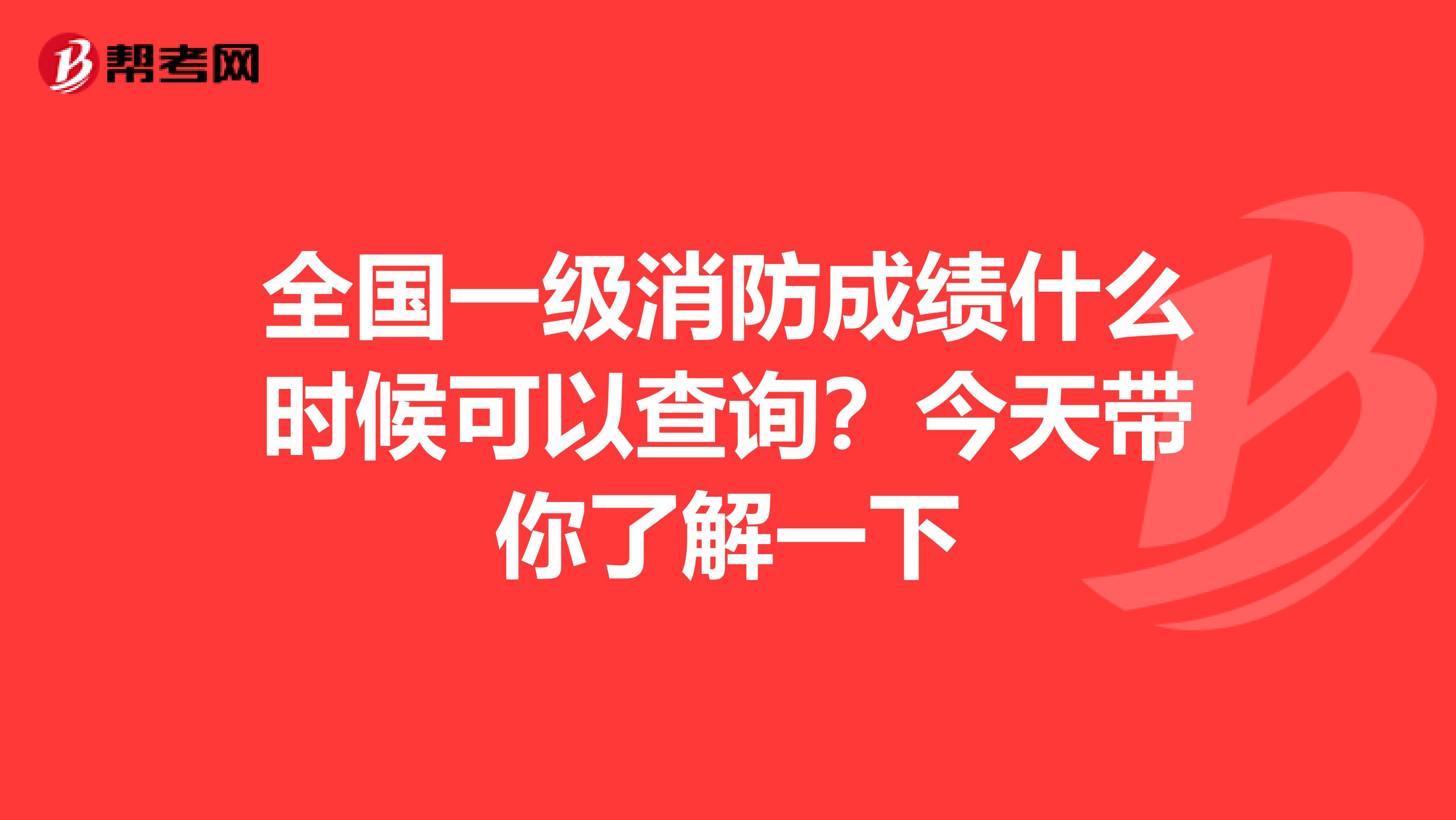 全国一级消防成绩什么时候可以查询？今天带你了解一下