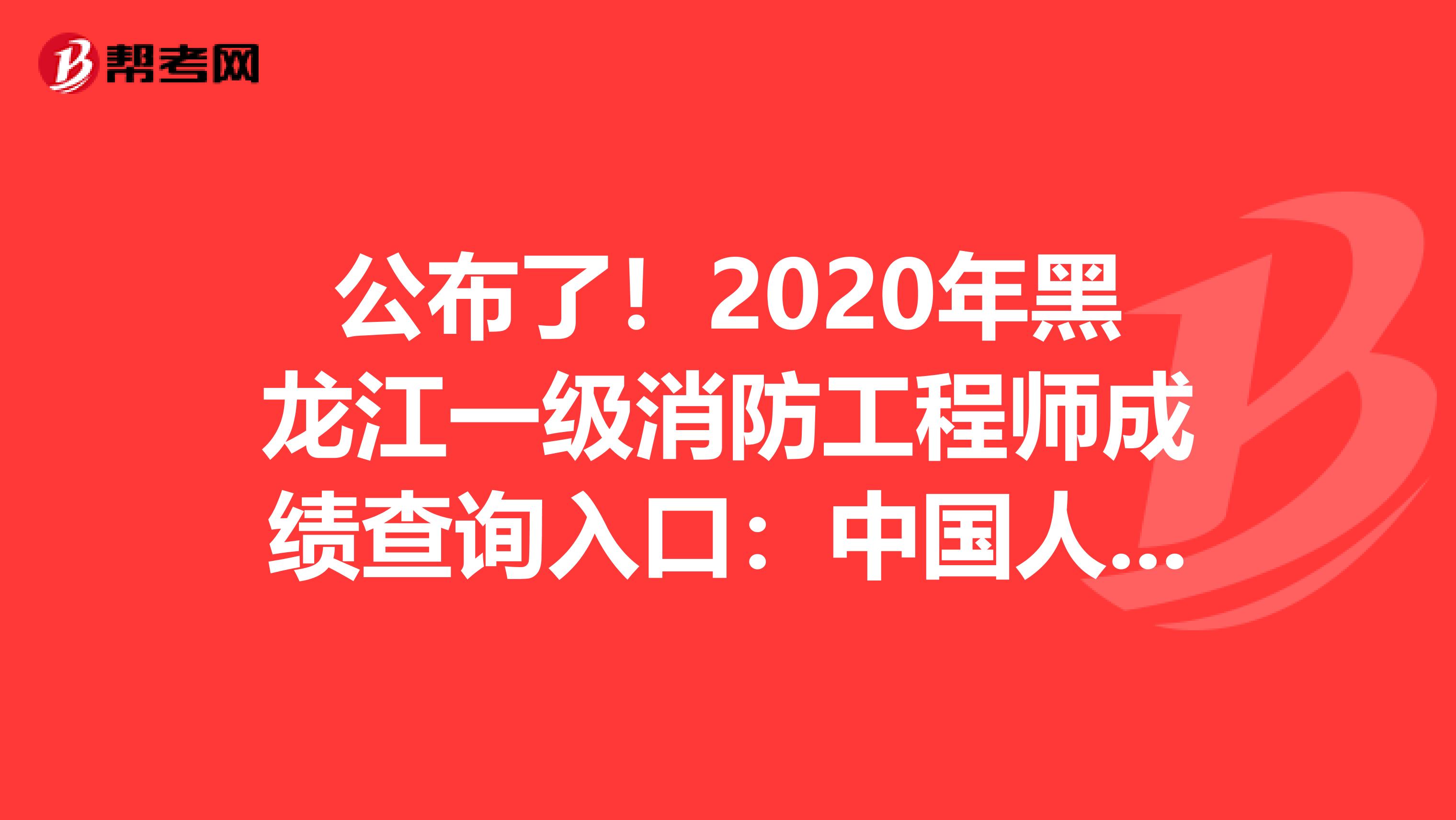 公布了！2020年黑龙江一级消防工程师成绩查询入口：中国人事考试网