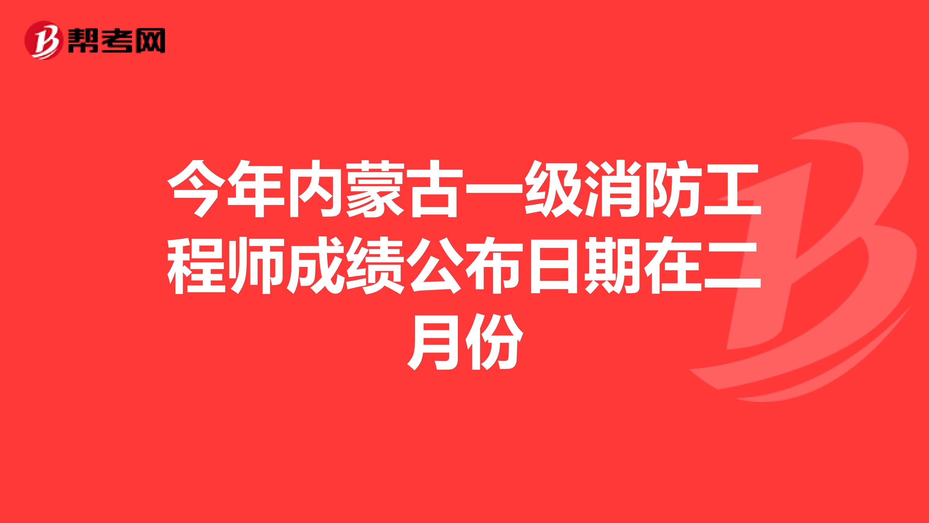 今年内蒙古一级消防工程师成绩公布日期在二月份