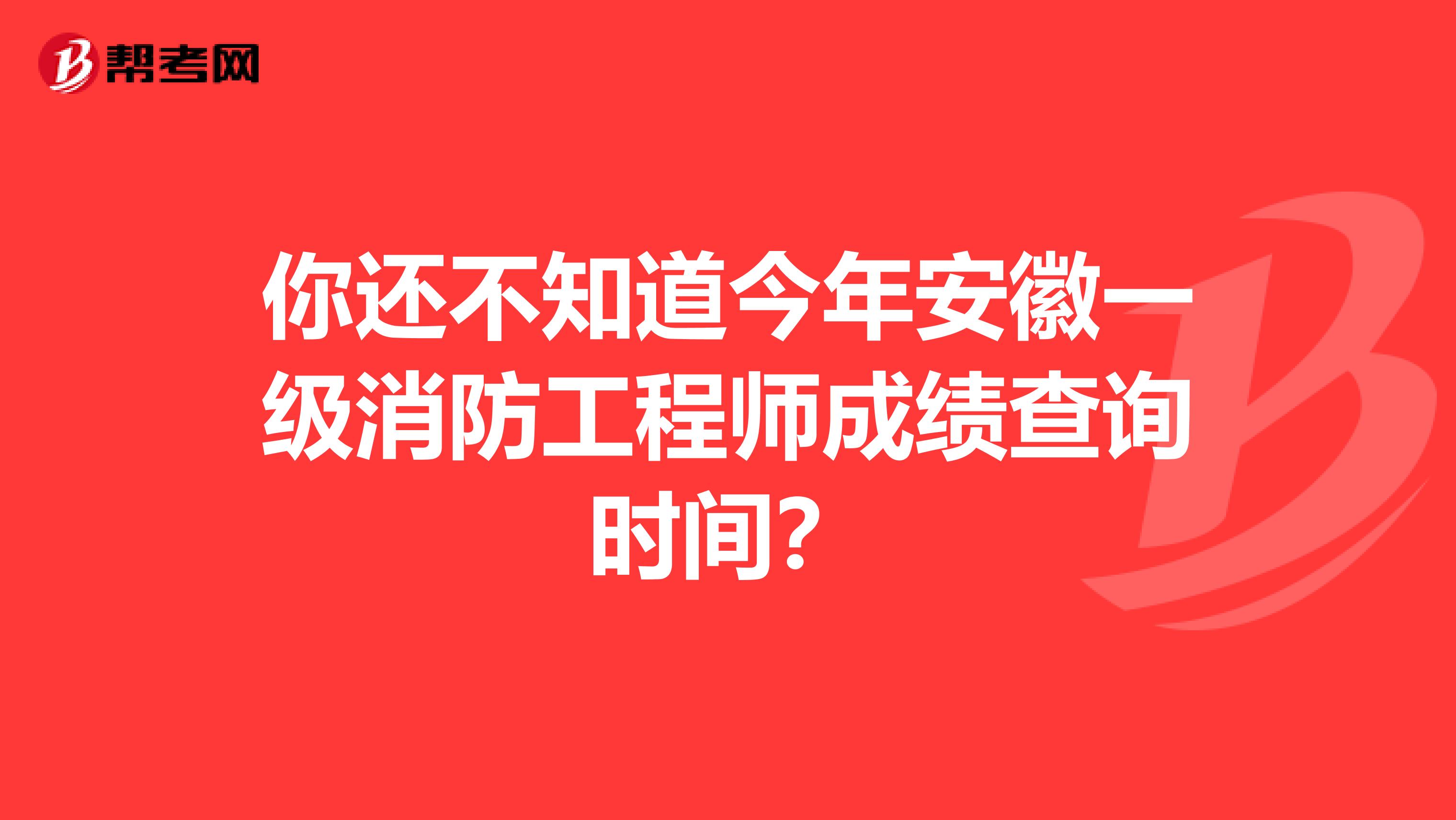 你还不知道今年安徽一级消防工程师成绩查询时间？