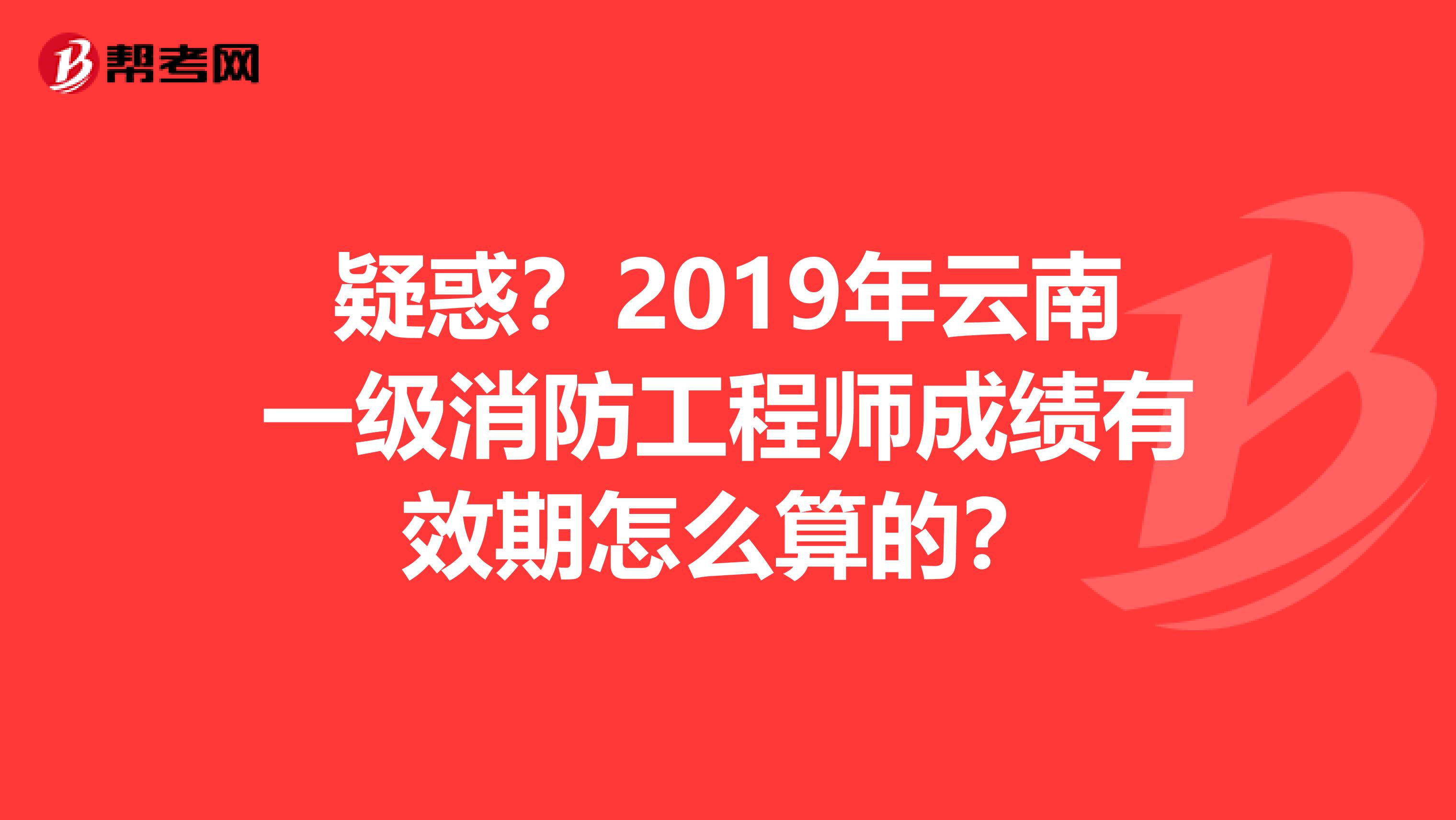 疑惑？2019年云南一级消防工程师成绩有效期怎么算的？