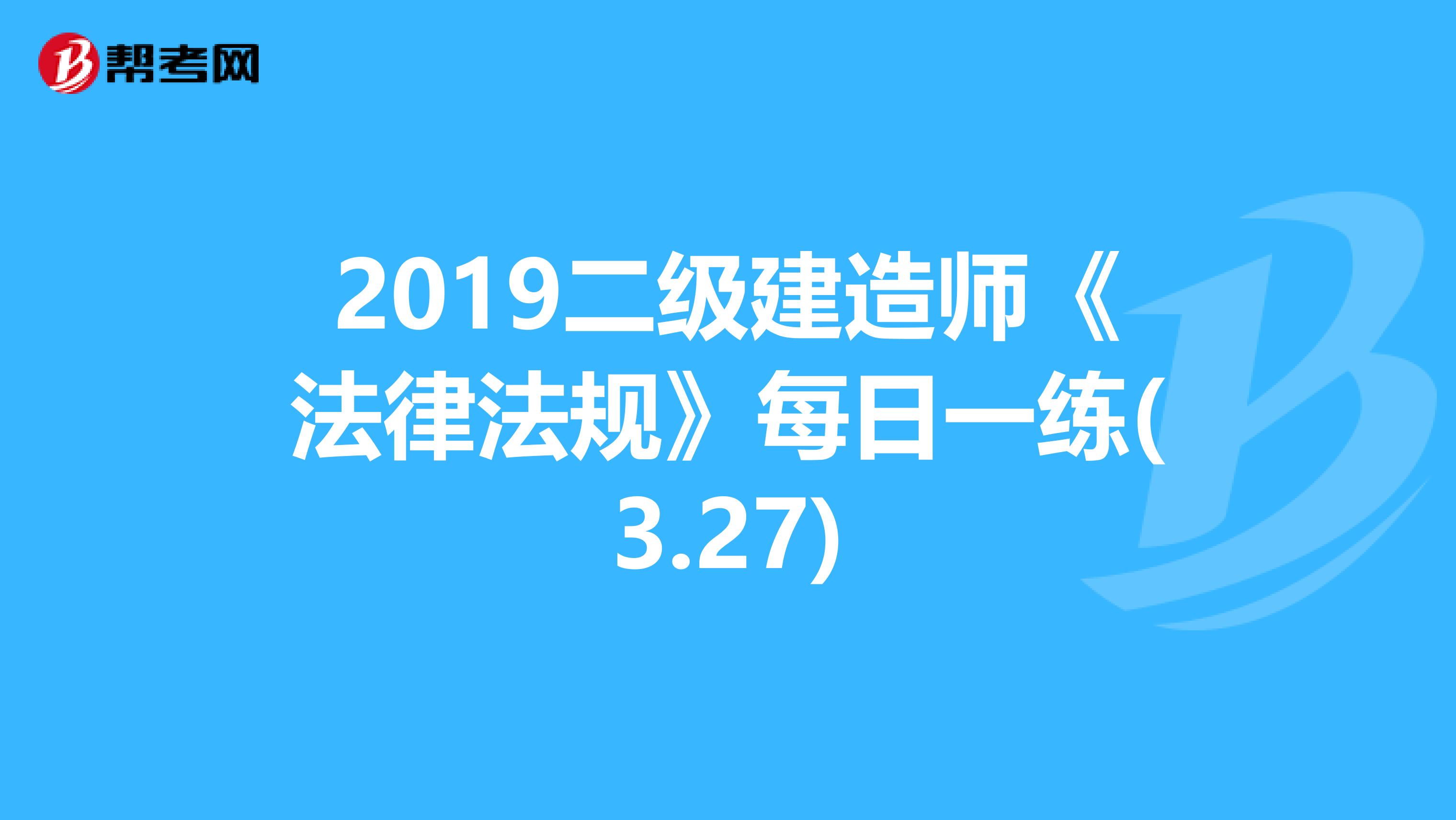 2019二级建造师《法律法规》每日一练(3.27)