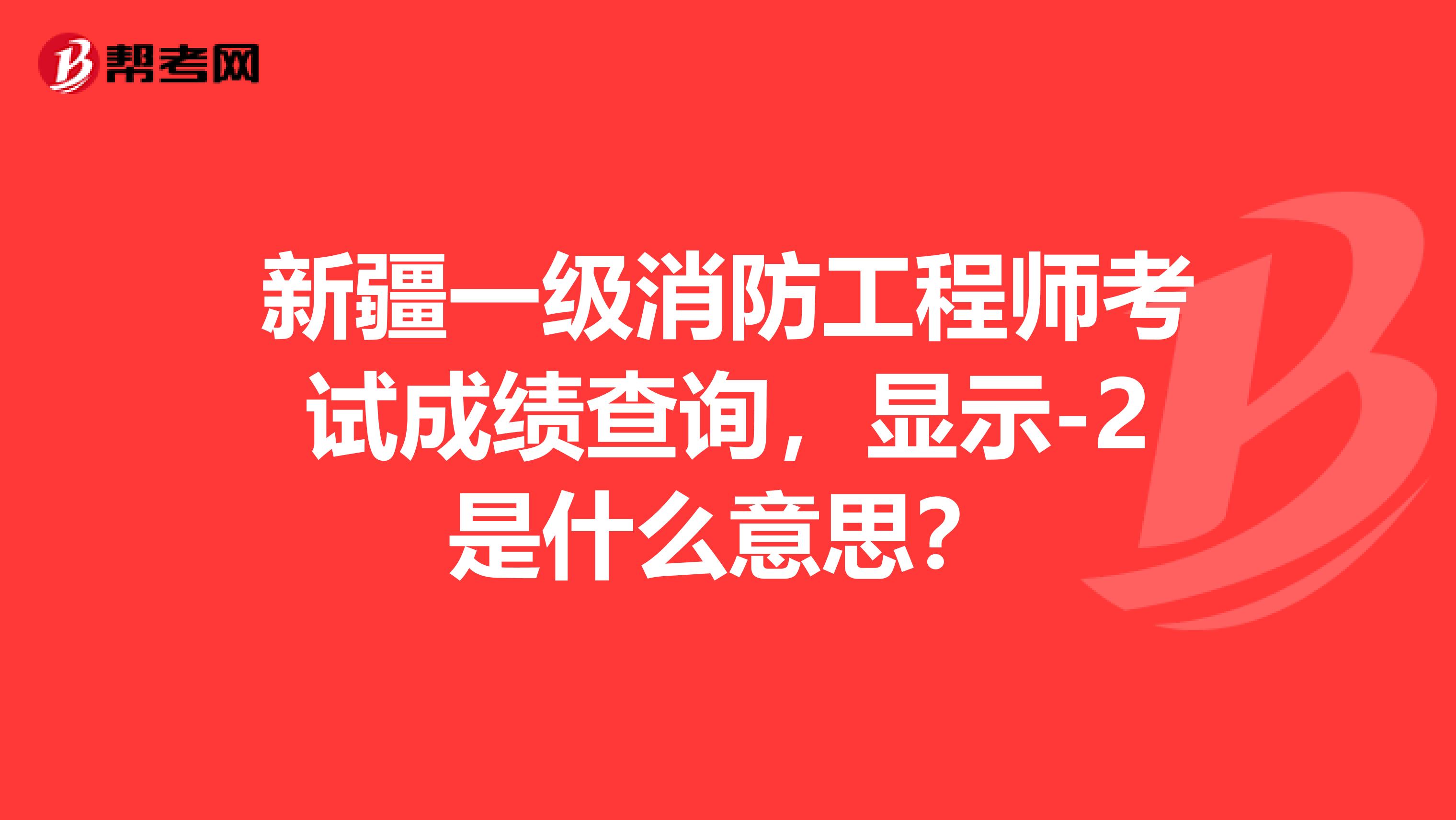 新疆一级消防工程师考试成绩查询，显示-2是什么意思？