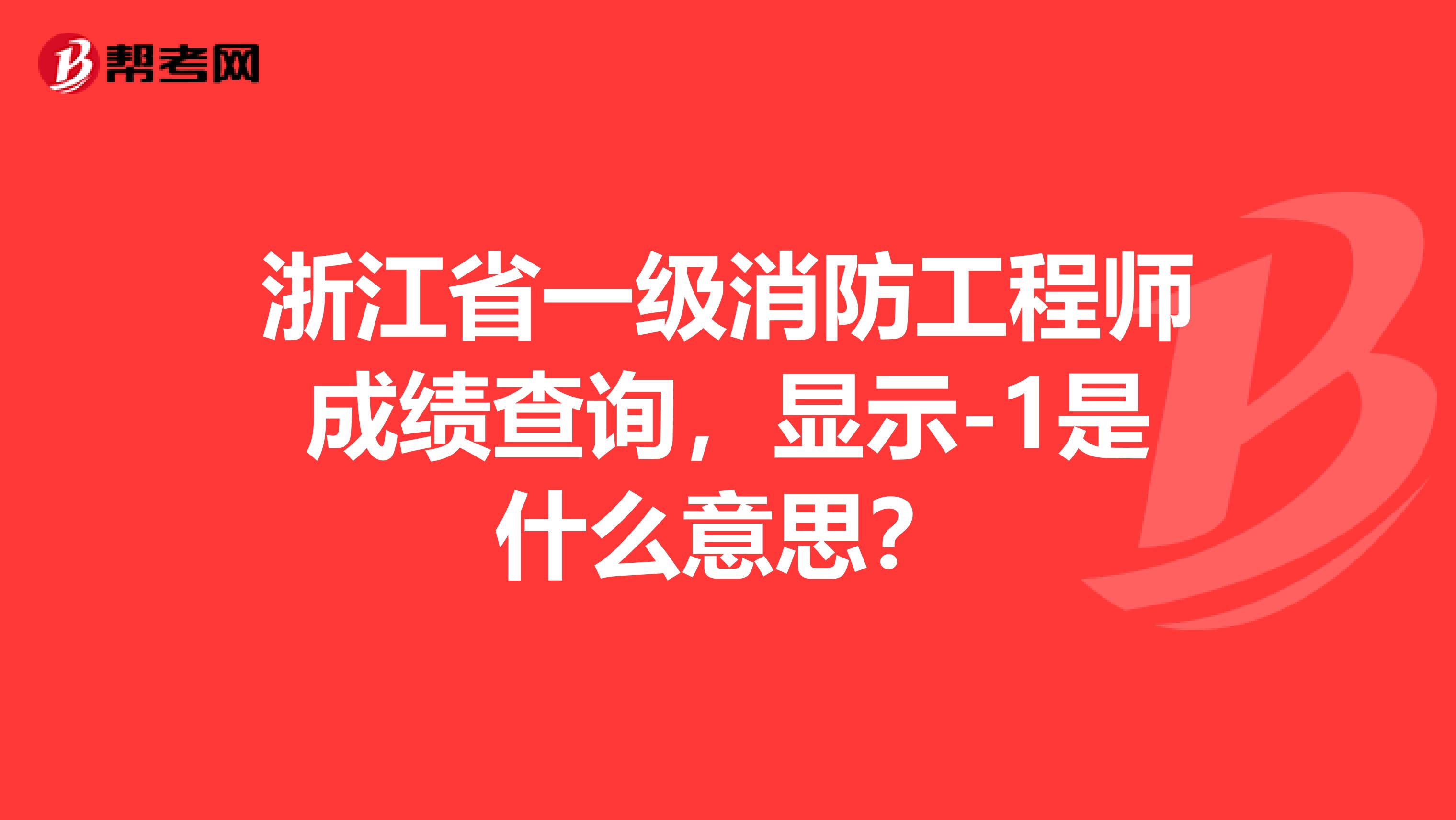 浙江省一级消防工程师成绩查询，显示-1是什么意思？