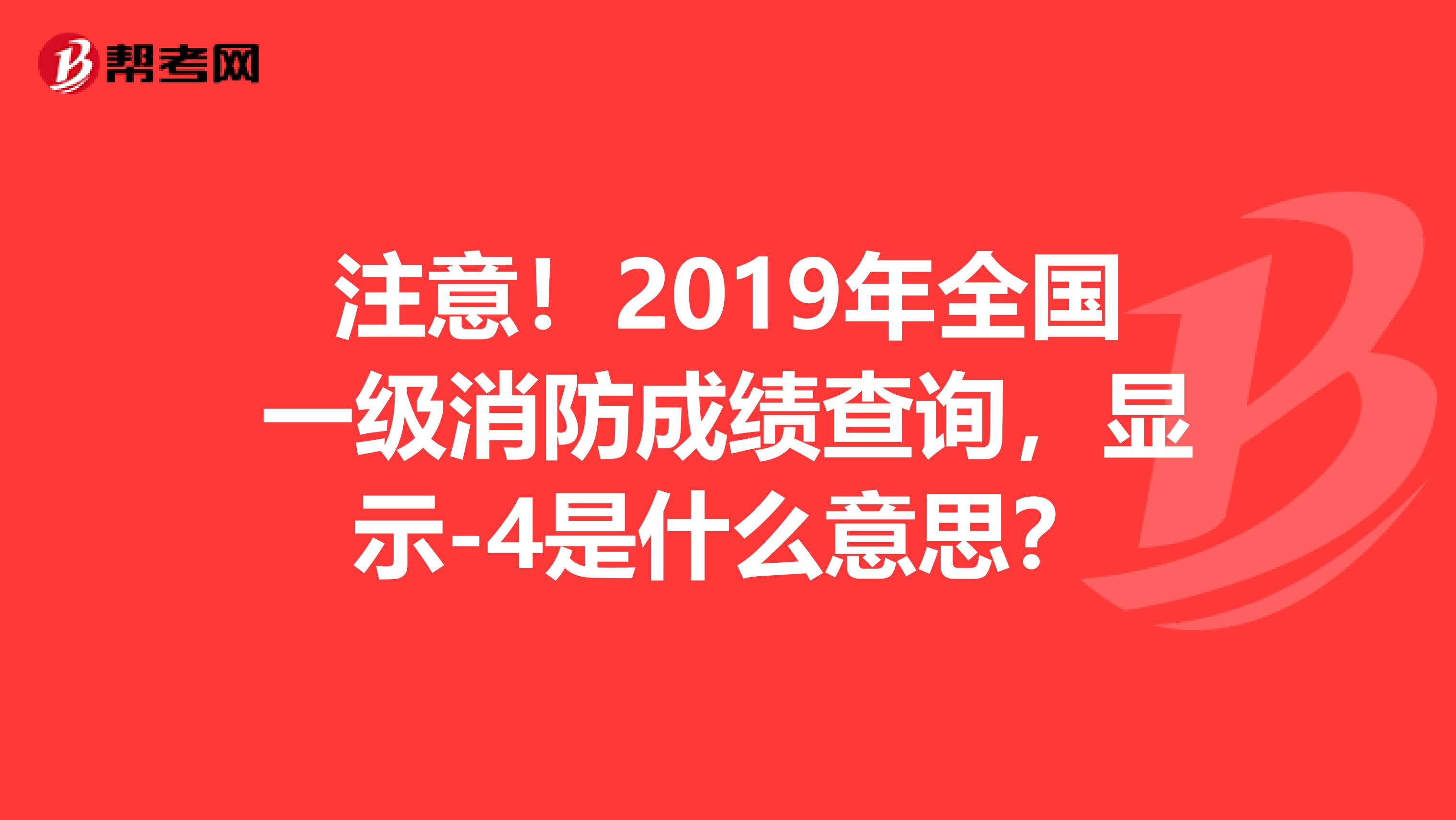 注意！2019年全国一级消防成绩查询，显示-4是什么意思？