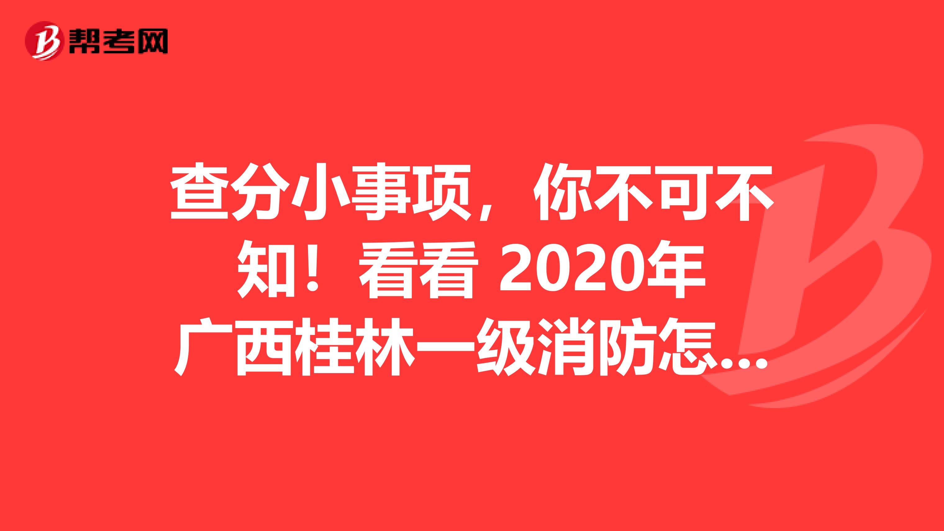 查分小事项，你不可不知！看看 2020年广西桂林一级消防怎么查分