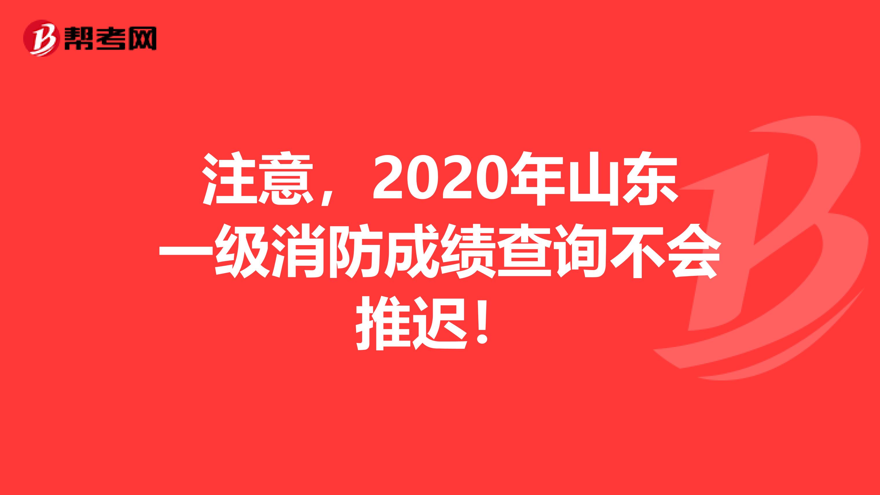 注意，2020年山东一级消防成绩查询不会推迟！