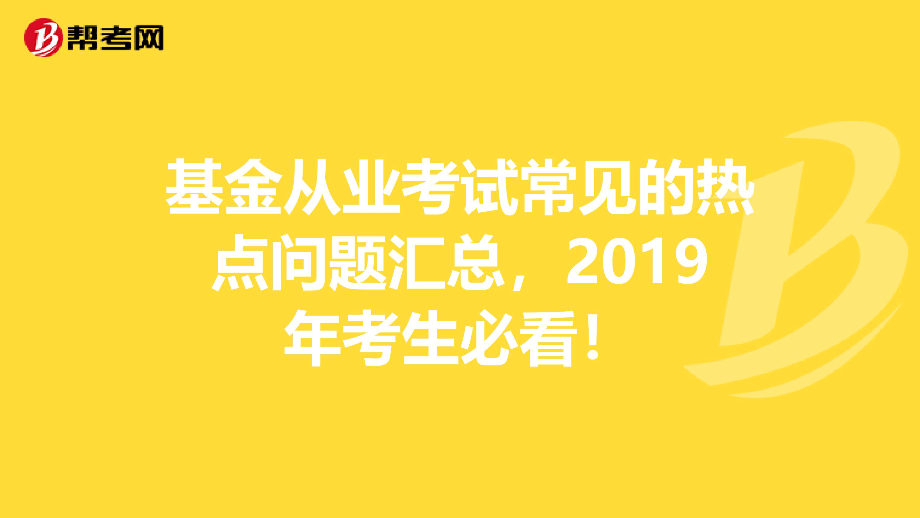 基金从业考试常见的热点问题汇总，2019年考生必看！