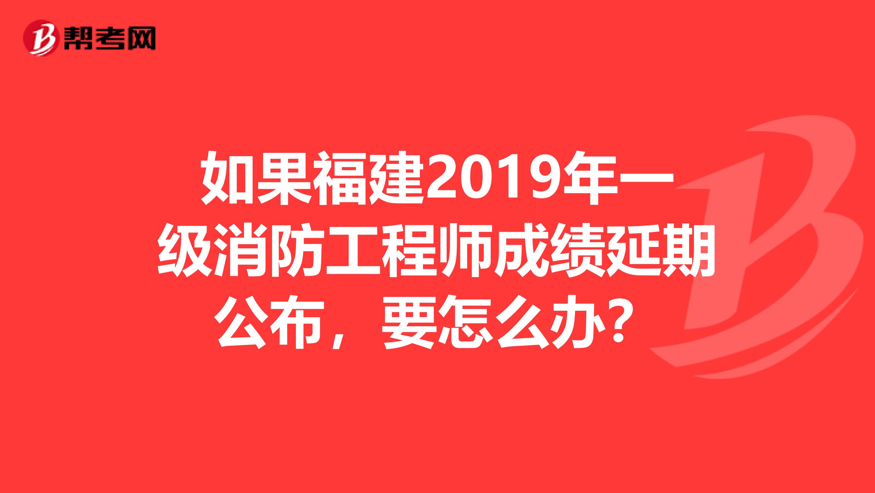 如果福建2019年一级消防工程师成绩延期公布，要怎么办？