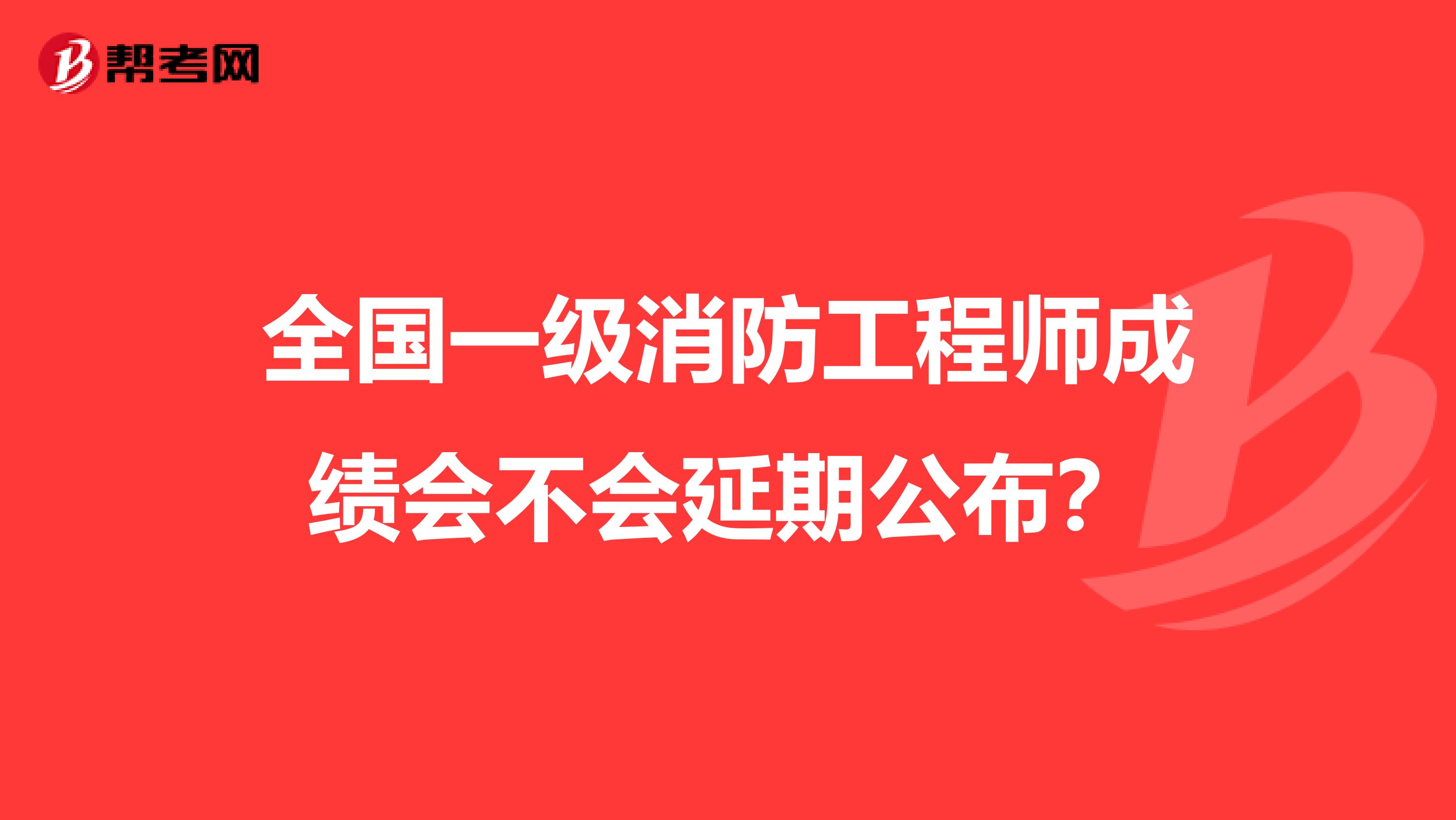 全国一级消防工程师成绩会不会延期公布？