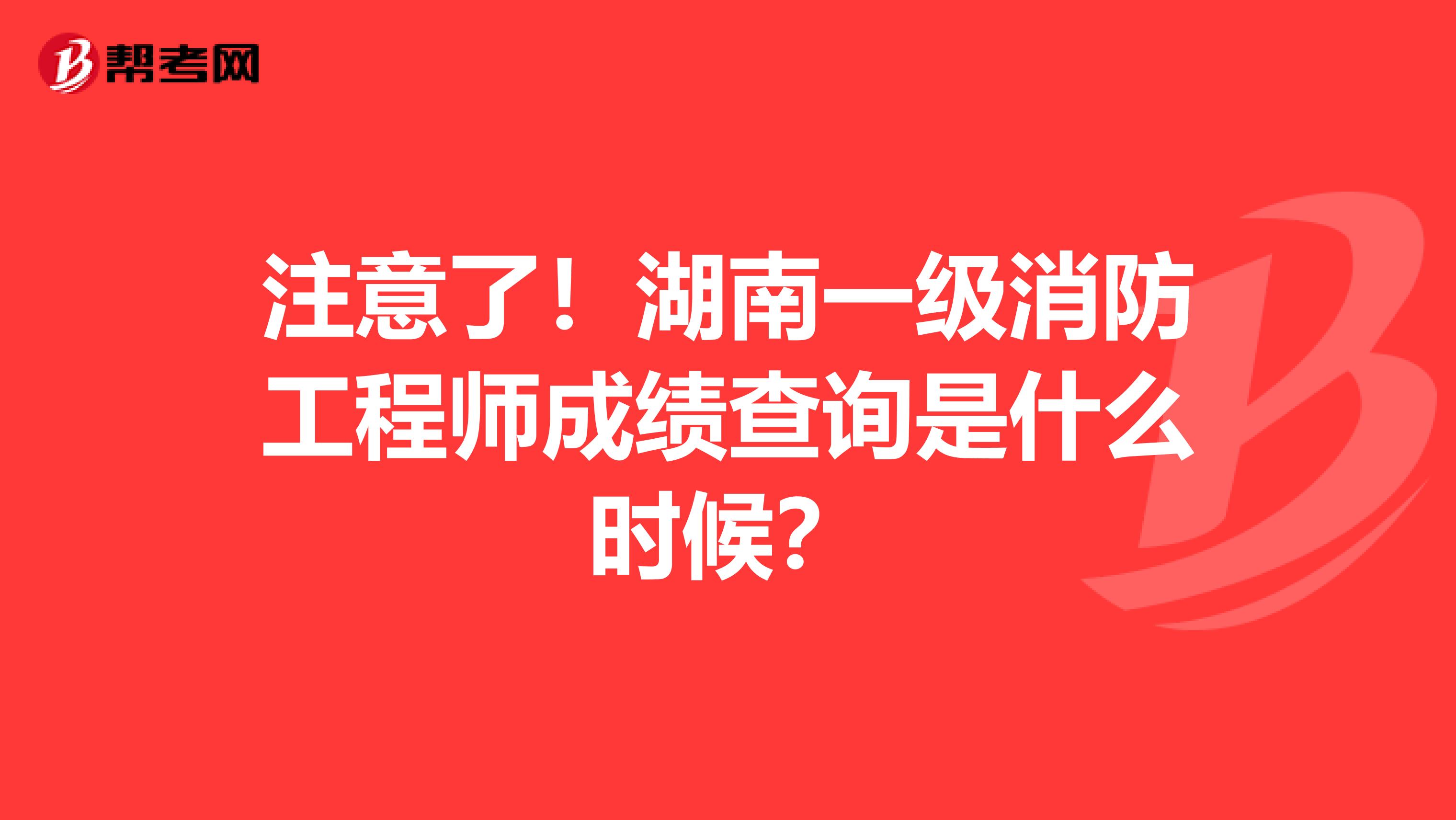 注意了！湖南一级消防工程师成绩查询是什么时候？