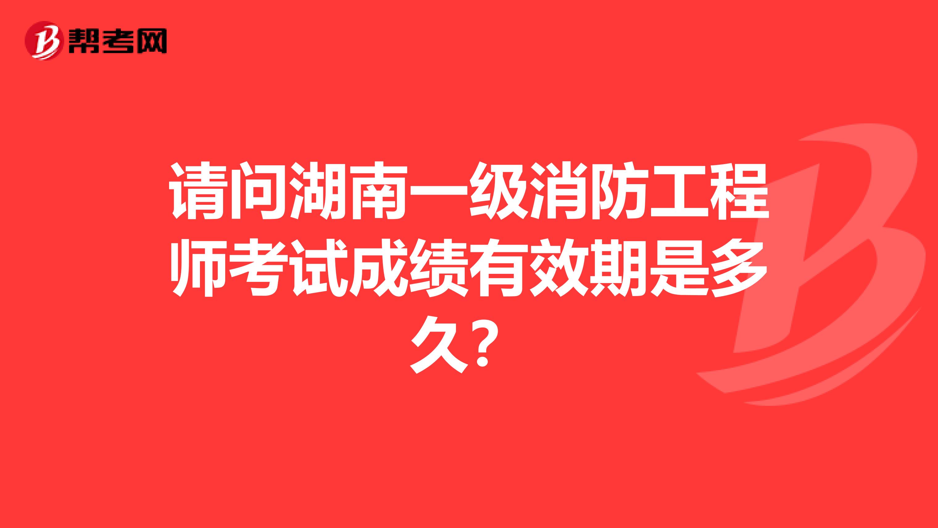 请问湖南一级消防工程师考试成绩有效期是多久？