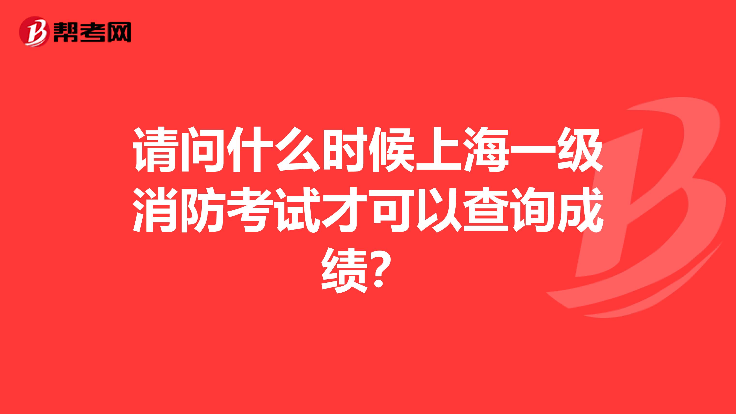 请问什么时候上海一级消防考试才可以查询成绩？