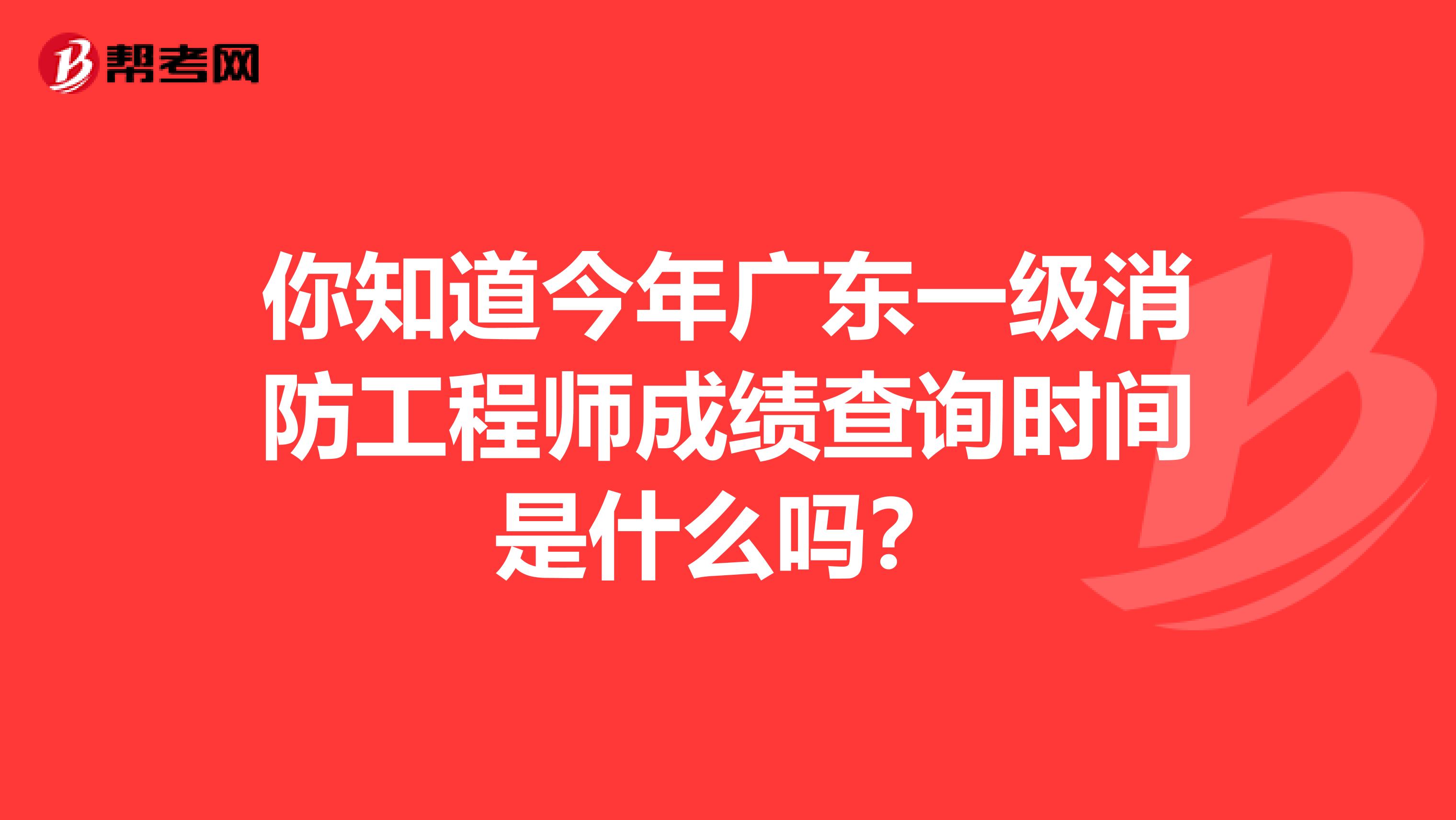 你知道今年广东一级消防工程师成绩查询时间是什么吗？