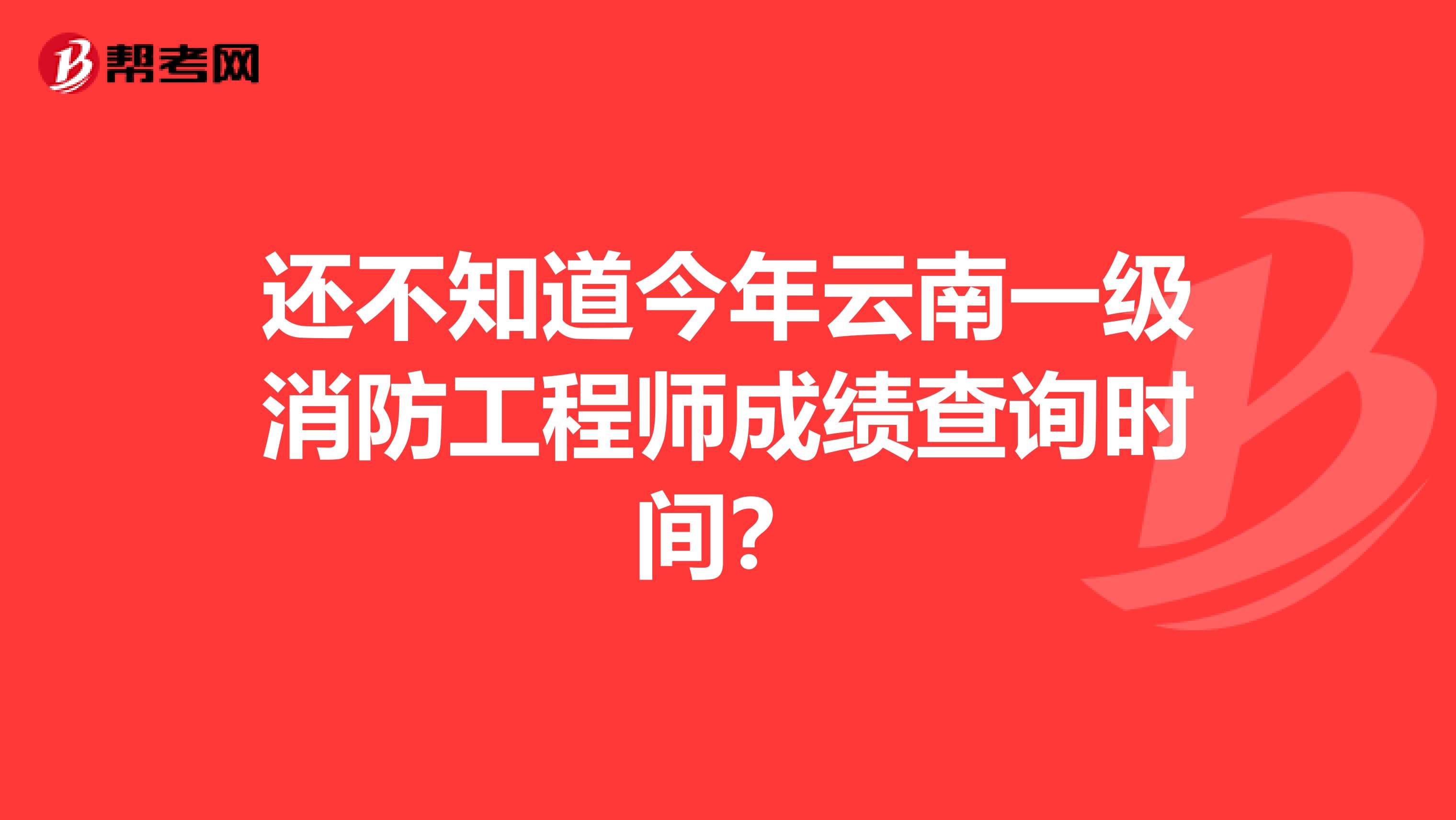 还不知道今年云南一级消防工程师成绩查询时间？