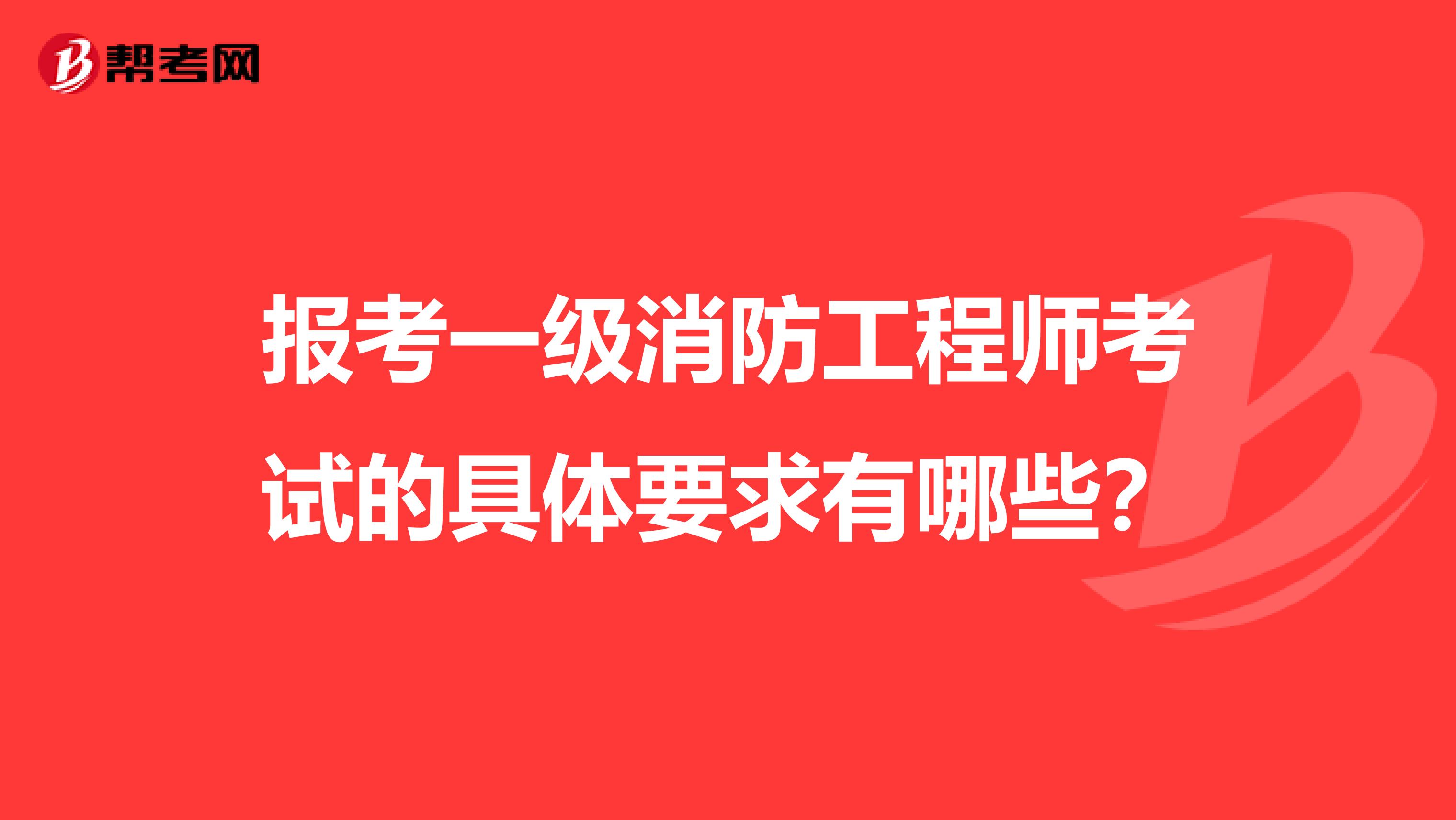 报考一级消防工程师考试的具体要求有哪些？