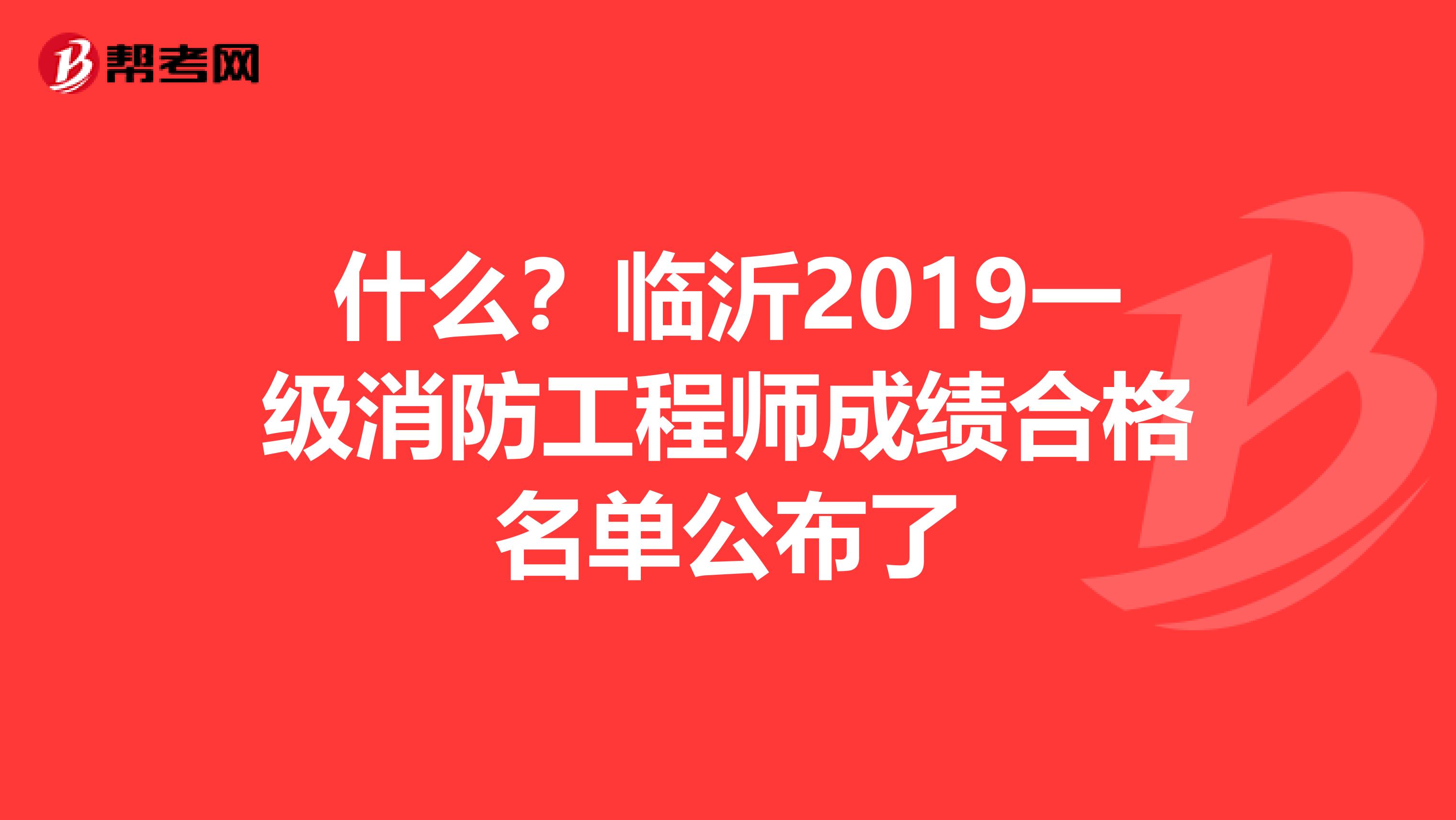 什么？临沂2019一级消防工程师成绩合格名单公布了