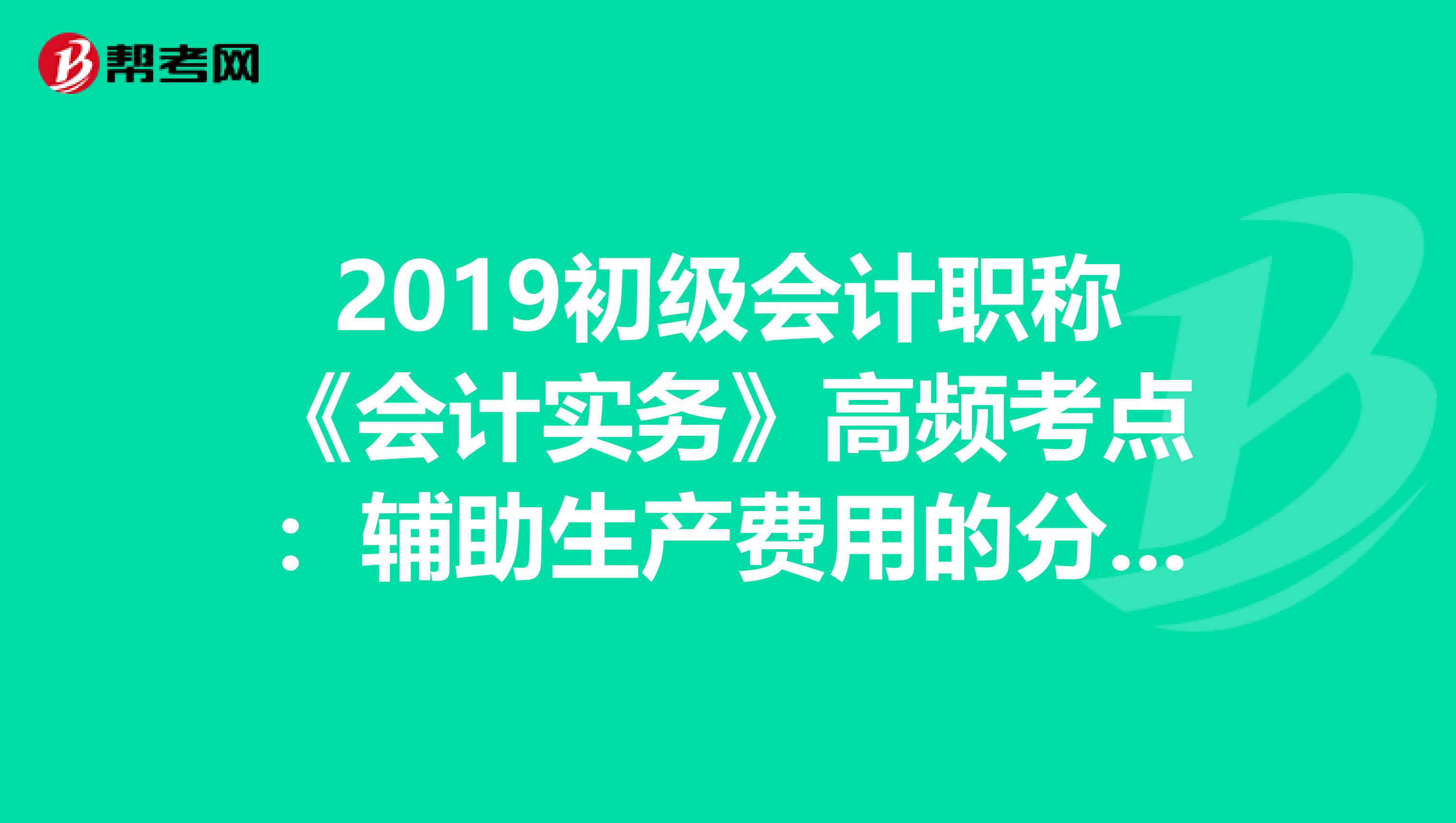 2019初级会计职称《会计实务》高频考点：辅助生产费用的分配方法