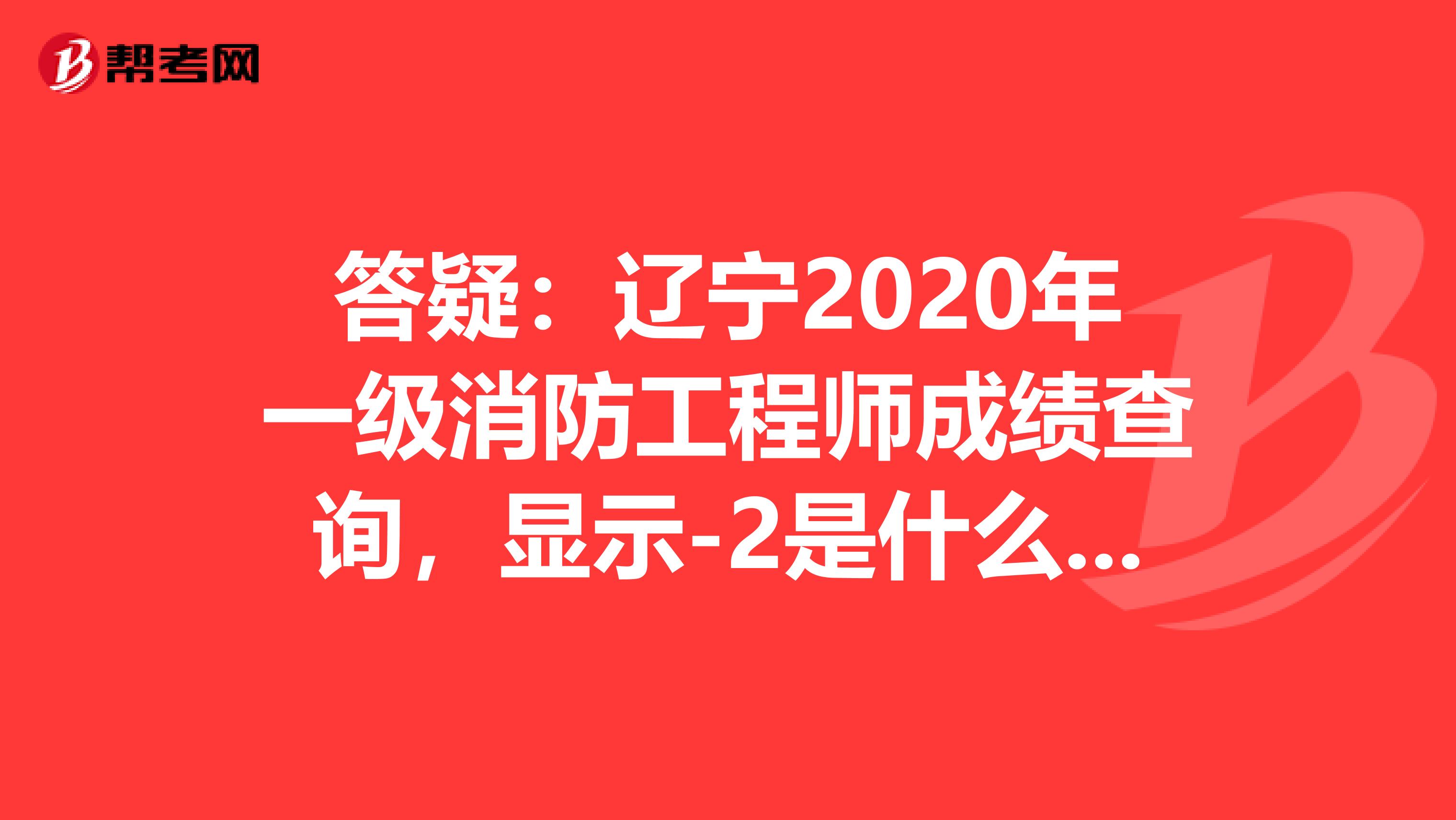 答疑：辽宁2020年一级消防工程师成绩查询，显示-2是什么意思？