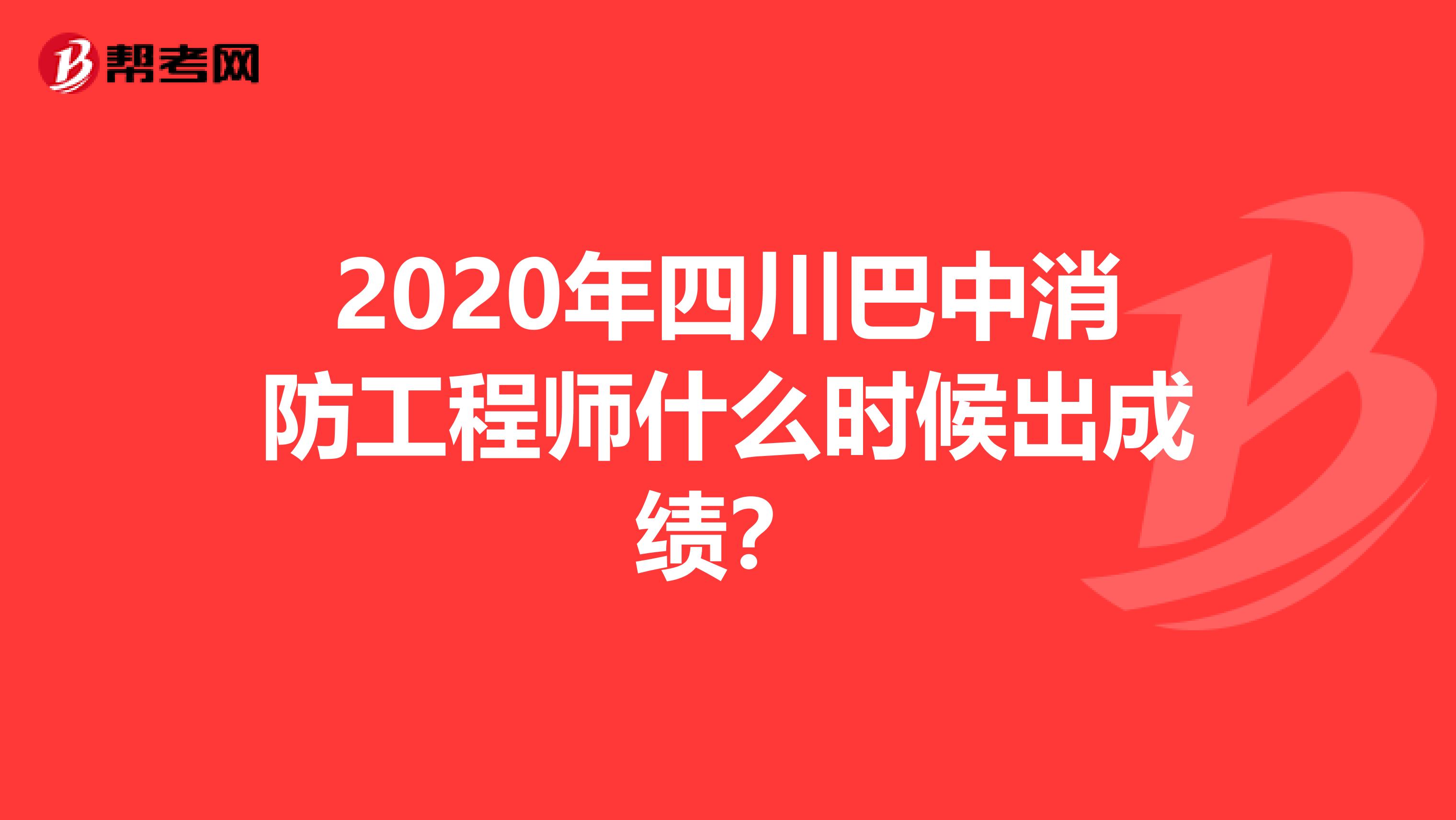 2020年四川巴中消防工程师什么时候出成绩？