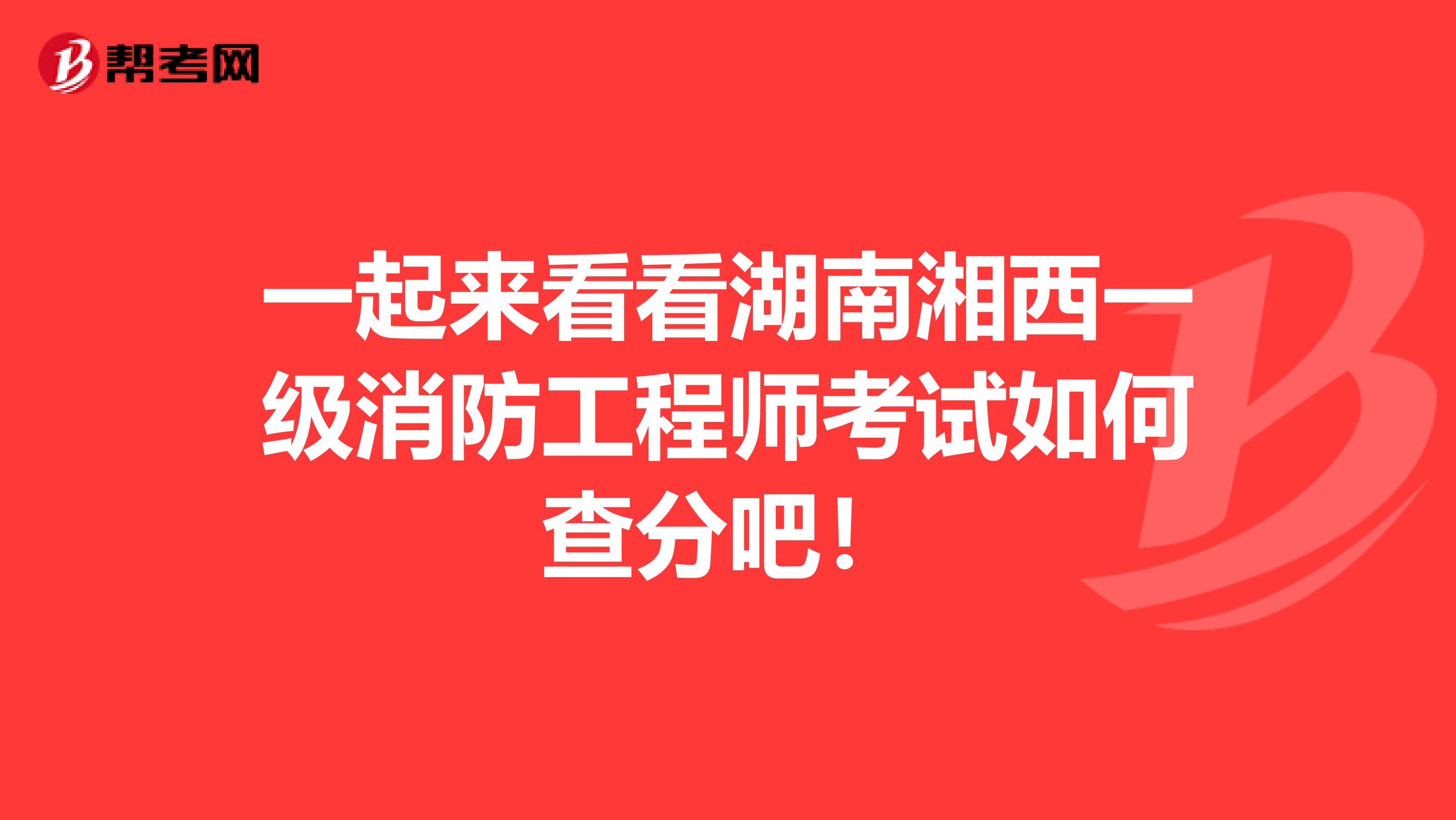 一起来看看湖南湘西一级消防工程师考试如何查分吧！