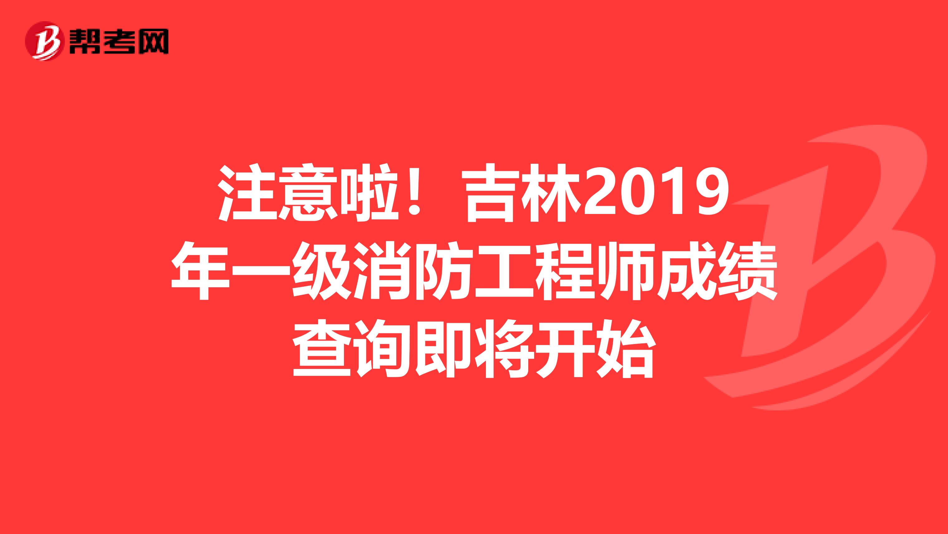 注意啦！吉林2019年一级消防工程师成绩查询即将开始