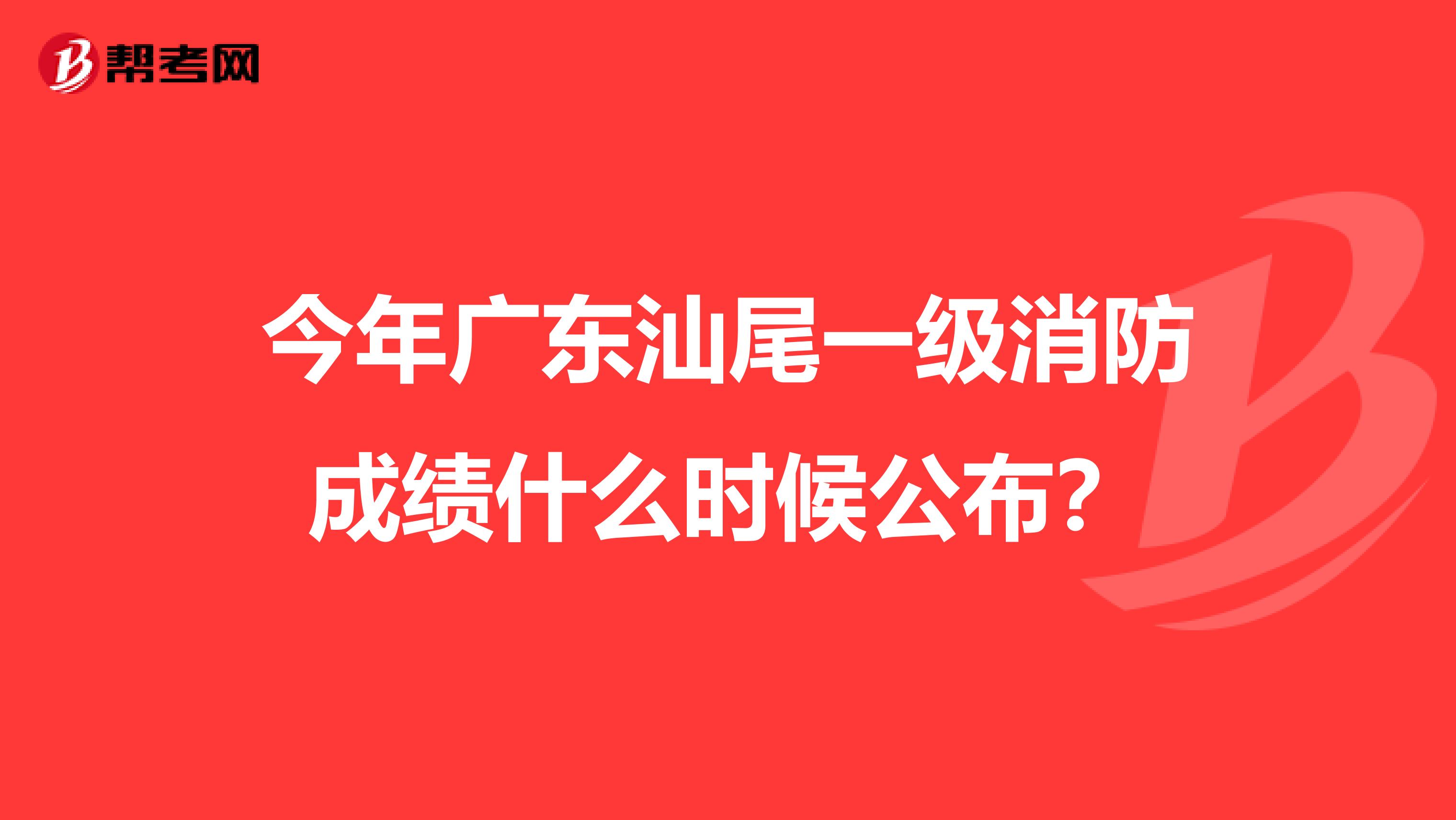 今年广东汕尾一级消防成绩什么时候公布？
