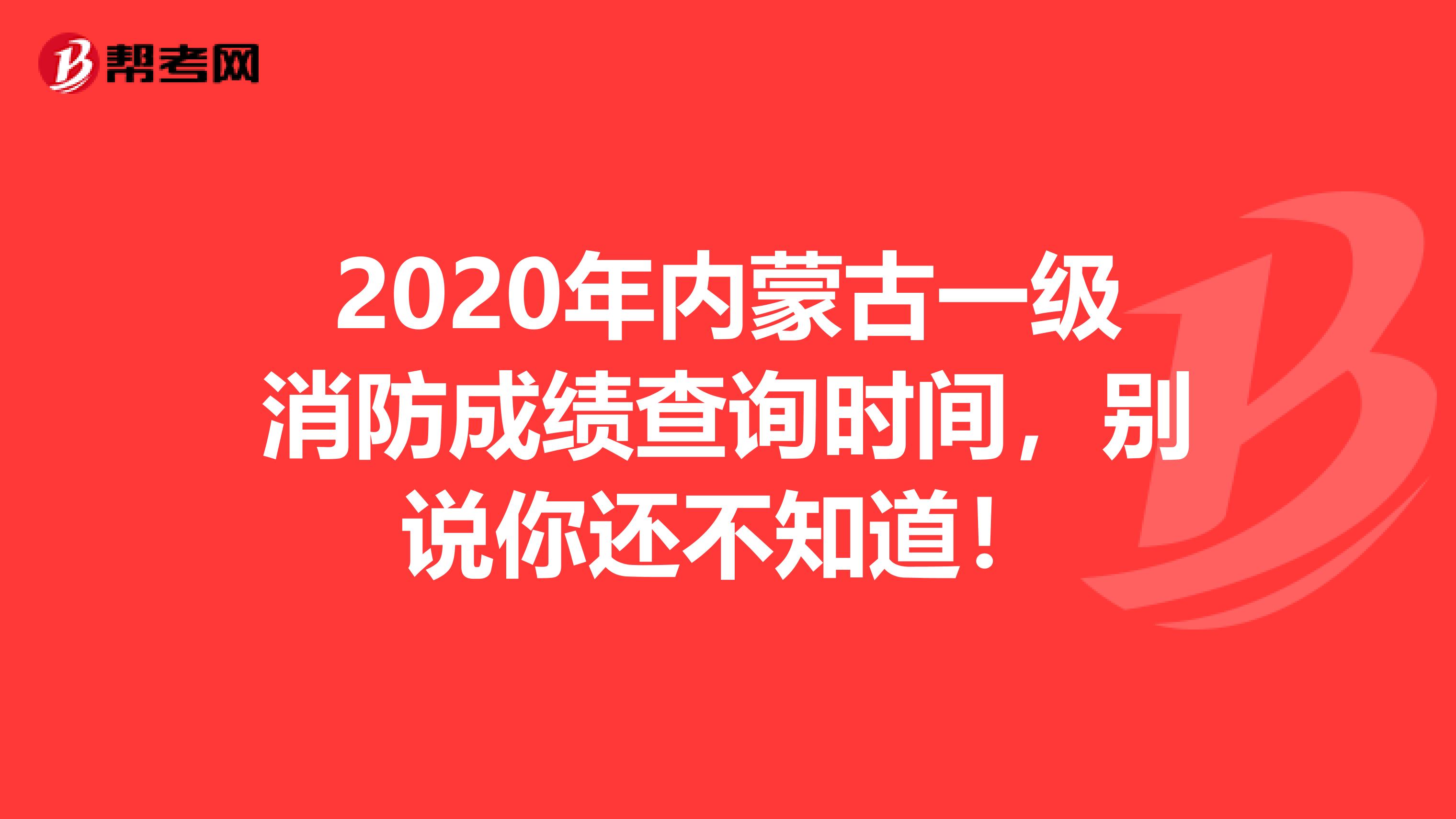 2020年内蒙古一级消防成绩查询时间，别说你还不知道！