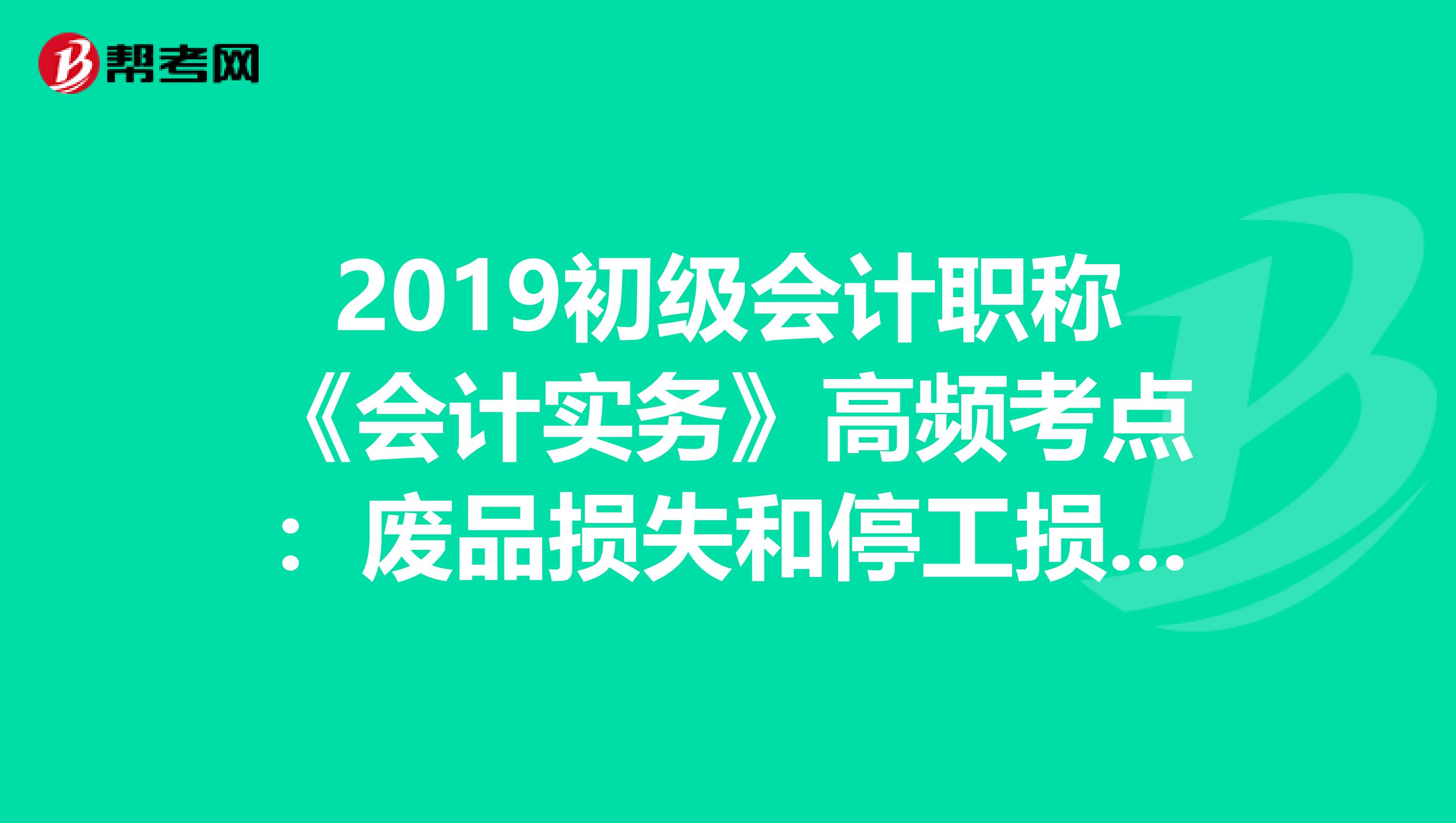 2019初级会计职称《会计实务》高频考点：废品损失和停工损失的核算