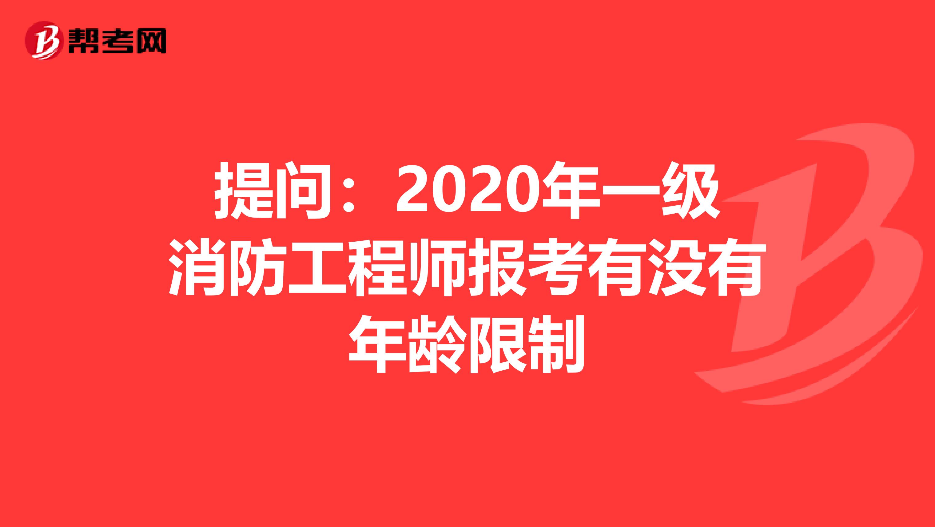 提問：2020年一級消防工程師報考有沒有年齡限制