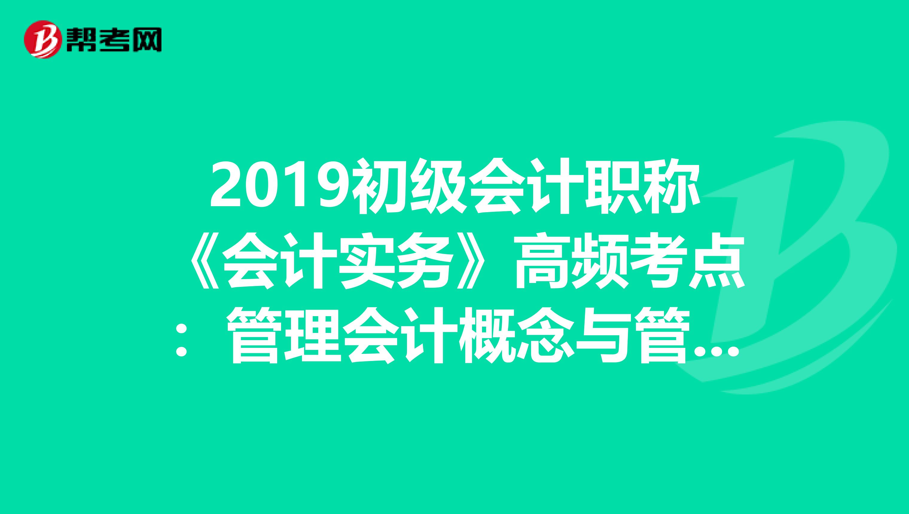 2019初级会计职称《会计实务》高频考点：管理会计概念与管理会计体系