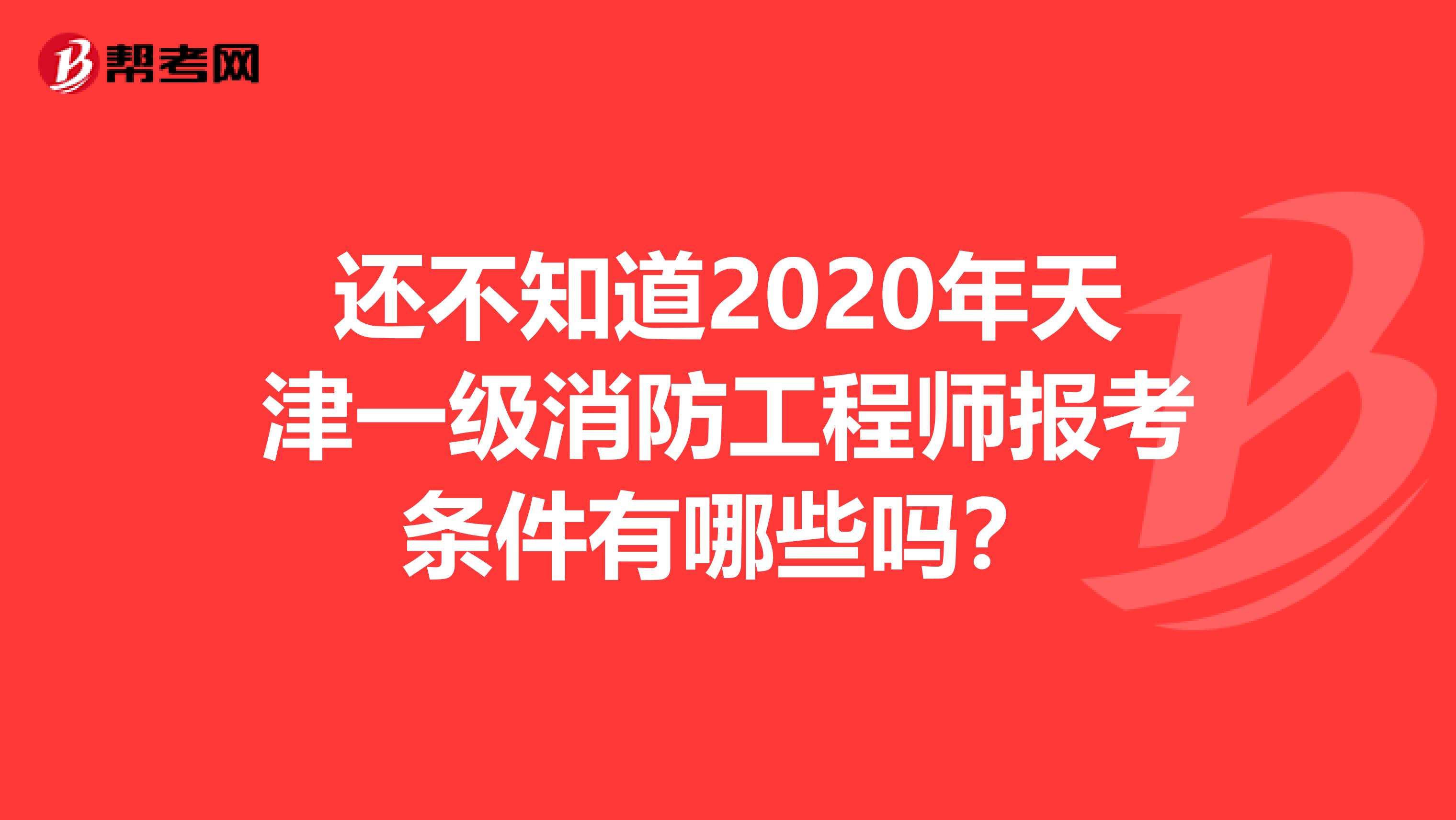 還不知道2020年天津一級消防工程師報考條件有哪些嗎？
