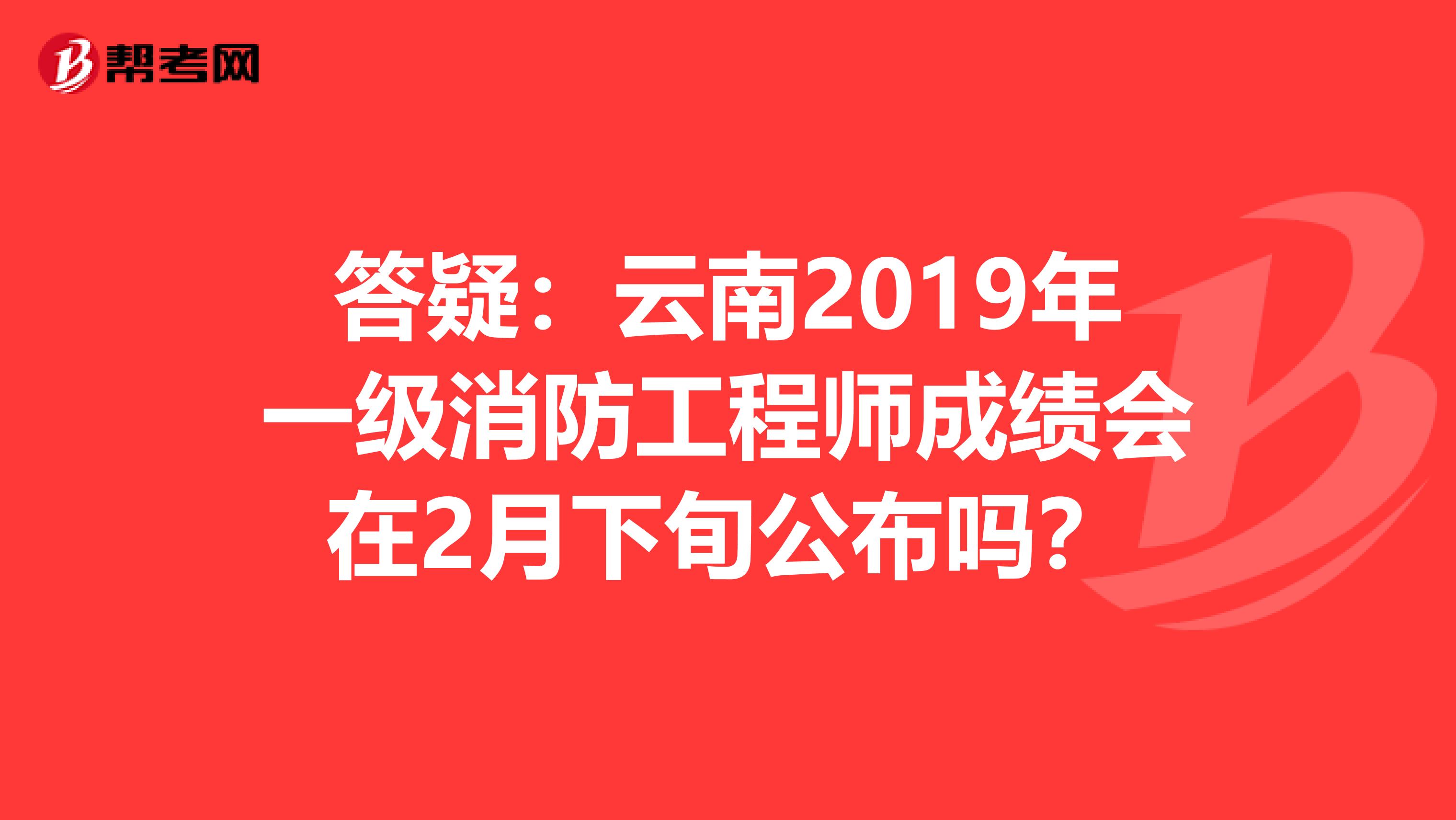 答疑：云南2019年一级消防工程师成绩会在2月下旬公布吗？