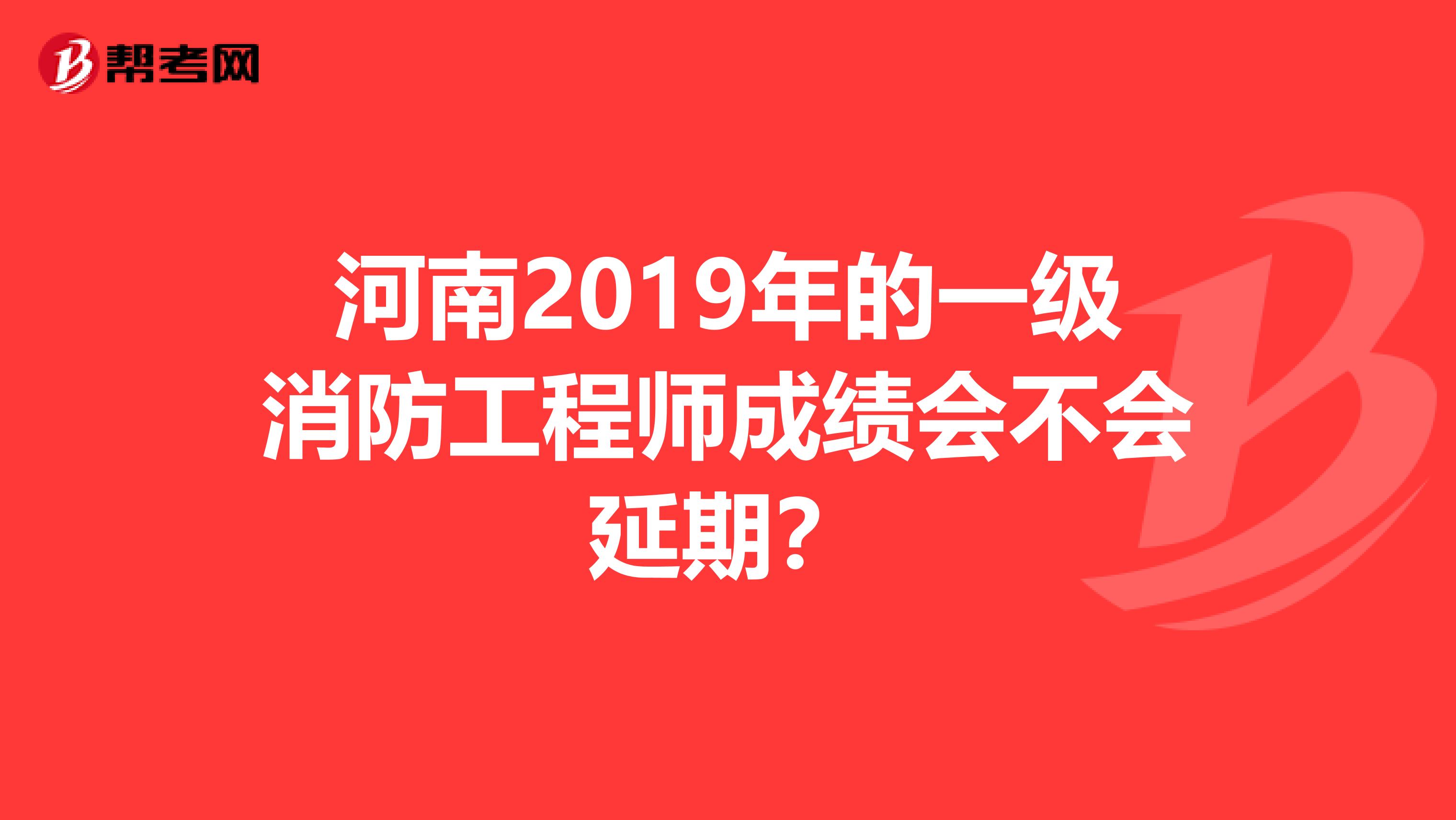 河南2019年的一级消防工程师成绩会不会延期？
