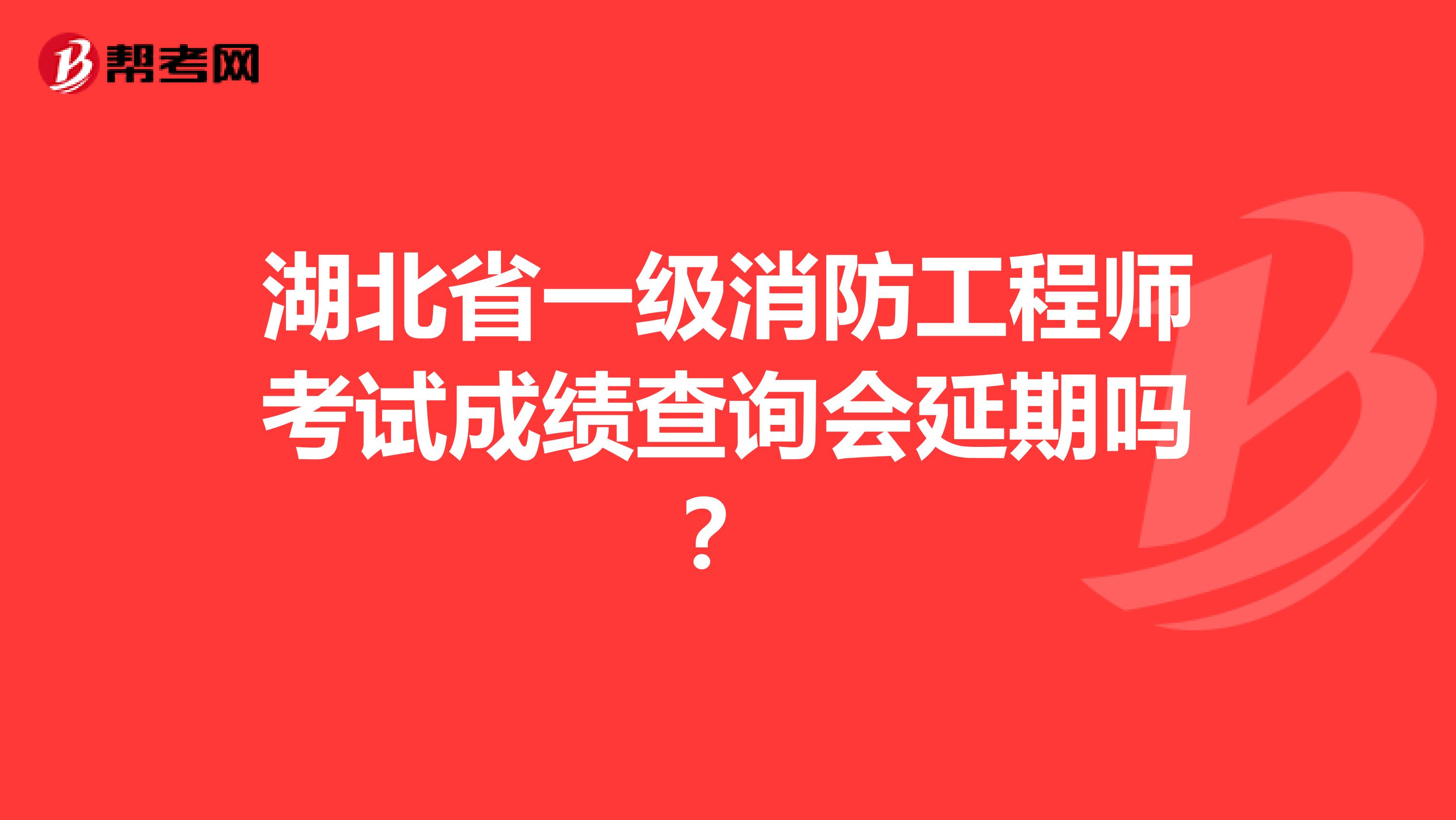 湖北省一级消防工程师考试成绩查询会延期吗？