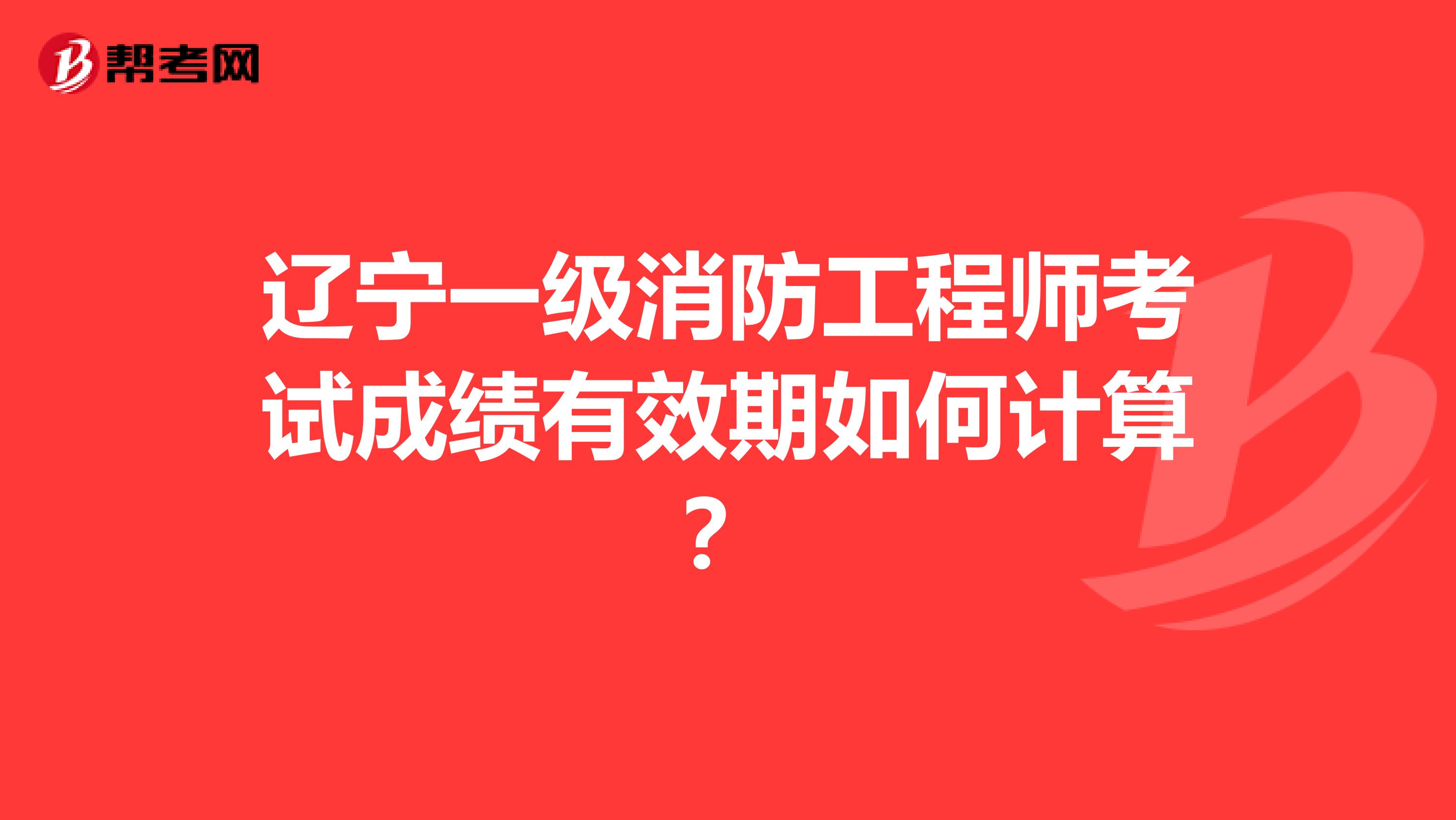 遼寧一級消防工程師考試成績有效期如何計算？