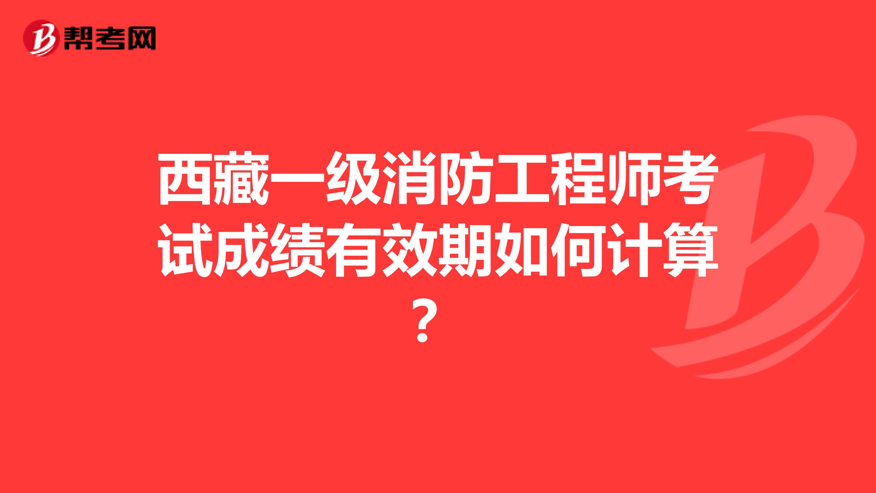 西藏一级消防工程师考试成绩有效期如何计算？