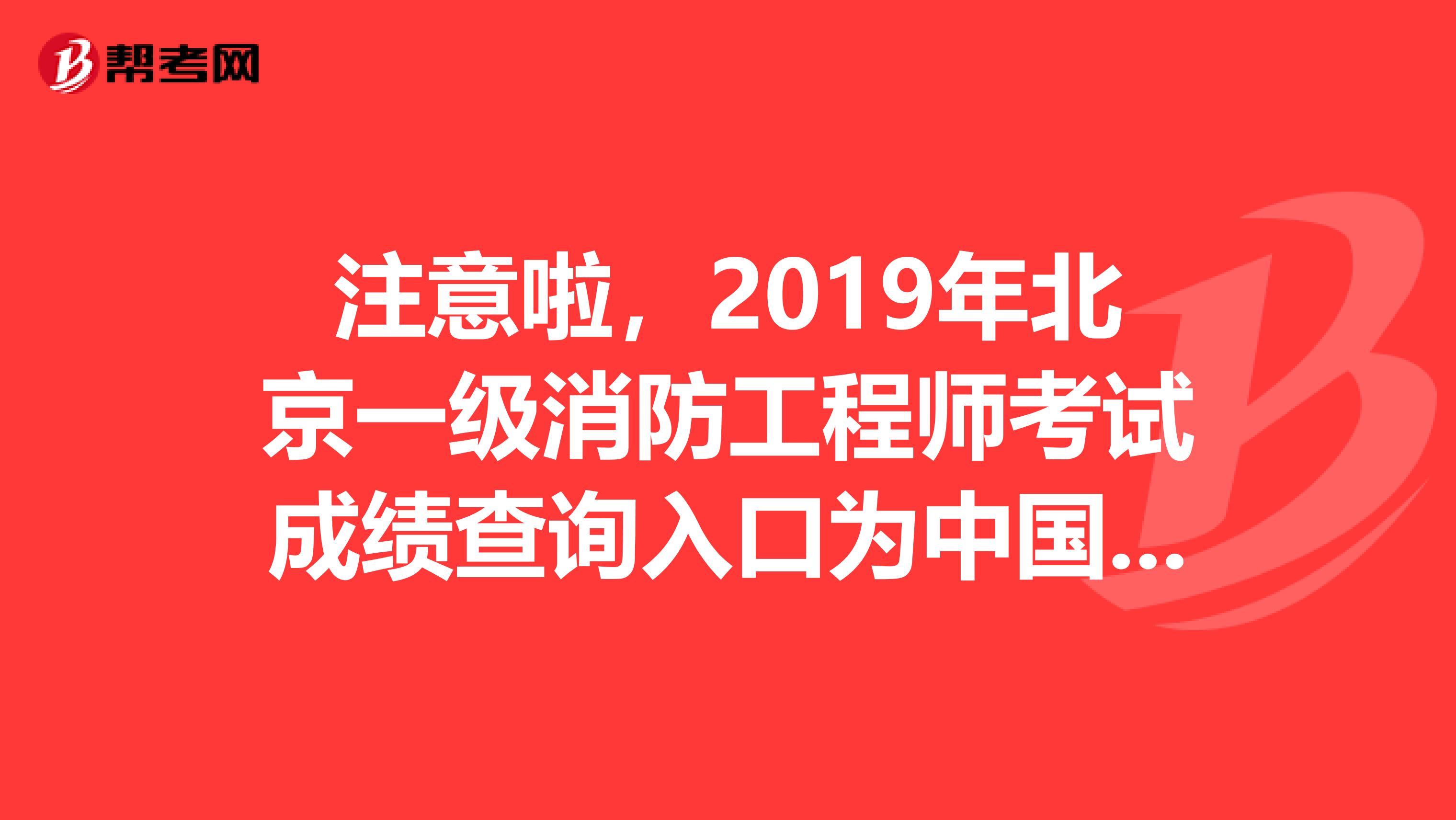 注意啦，2019年北京一级消防工程师考试成绩查询入口为中国人事考试网