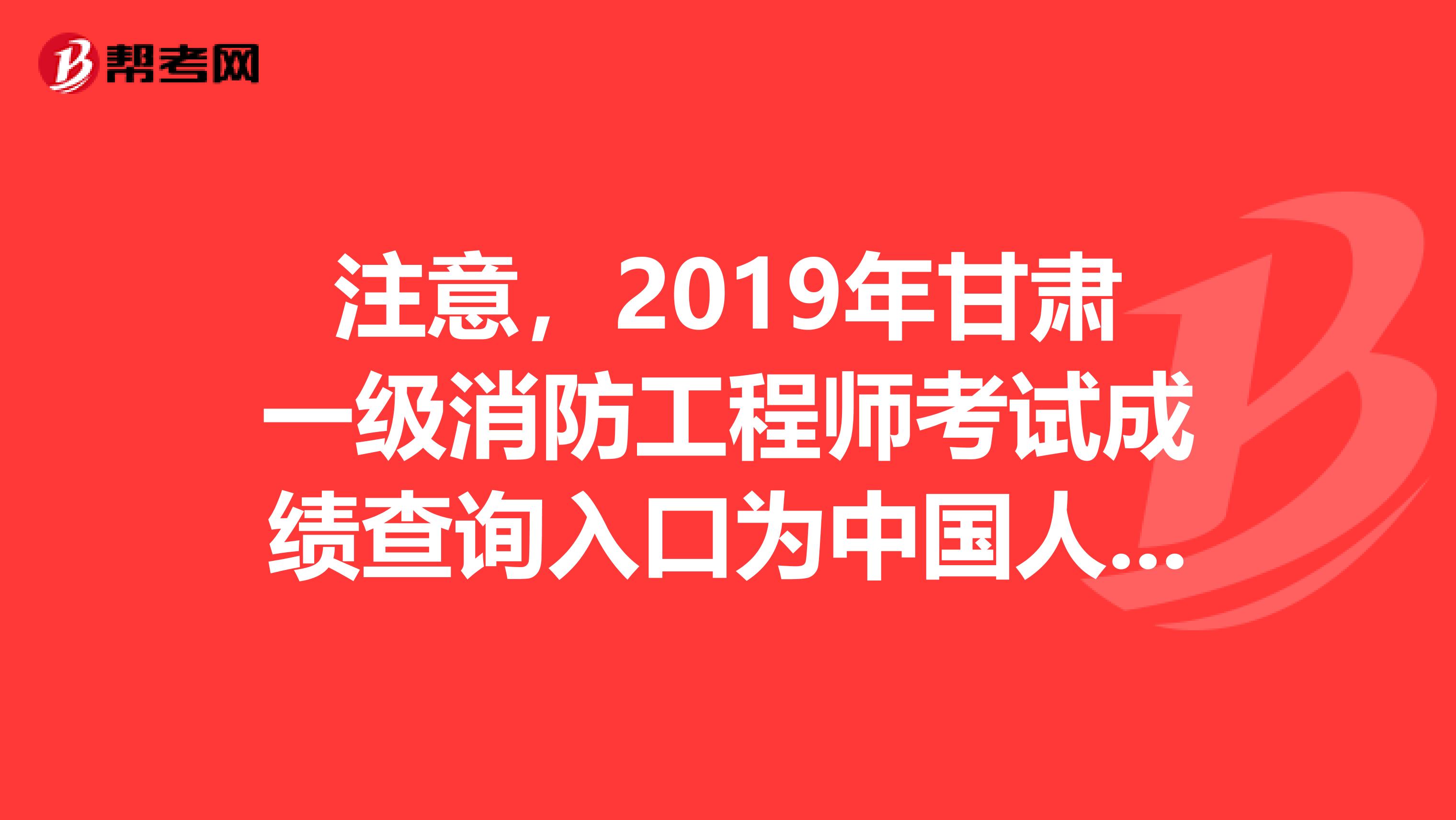注意，2019年甘肃一级消防工程师考试成绩查询入口为中国人事考试网