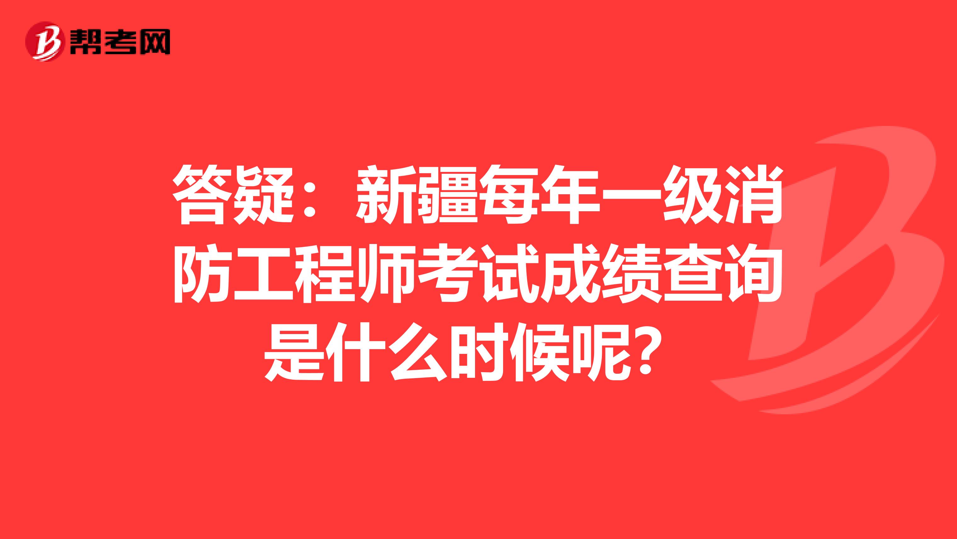 答疑：新疆每年一级消防工程师考试成绩查询是什么时候呢？