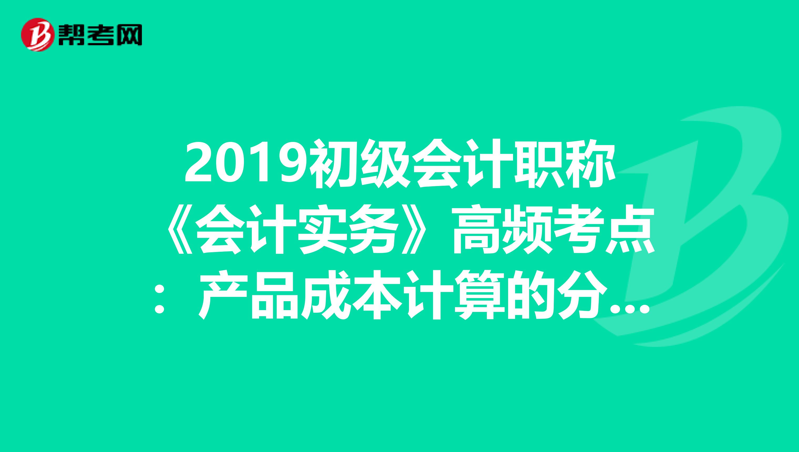 2019初级会计职称《会计实务》高频考点：产品成本计算的分步法