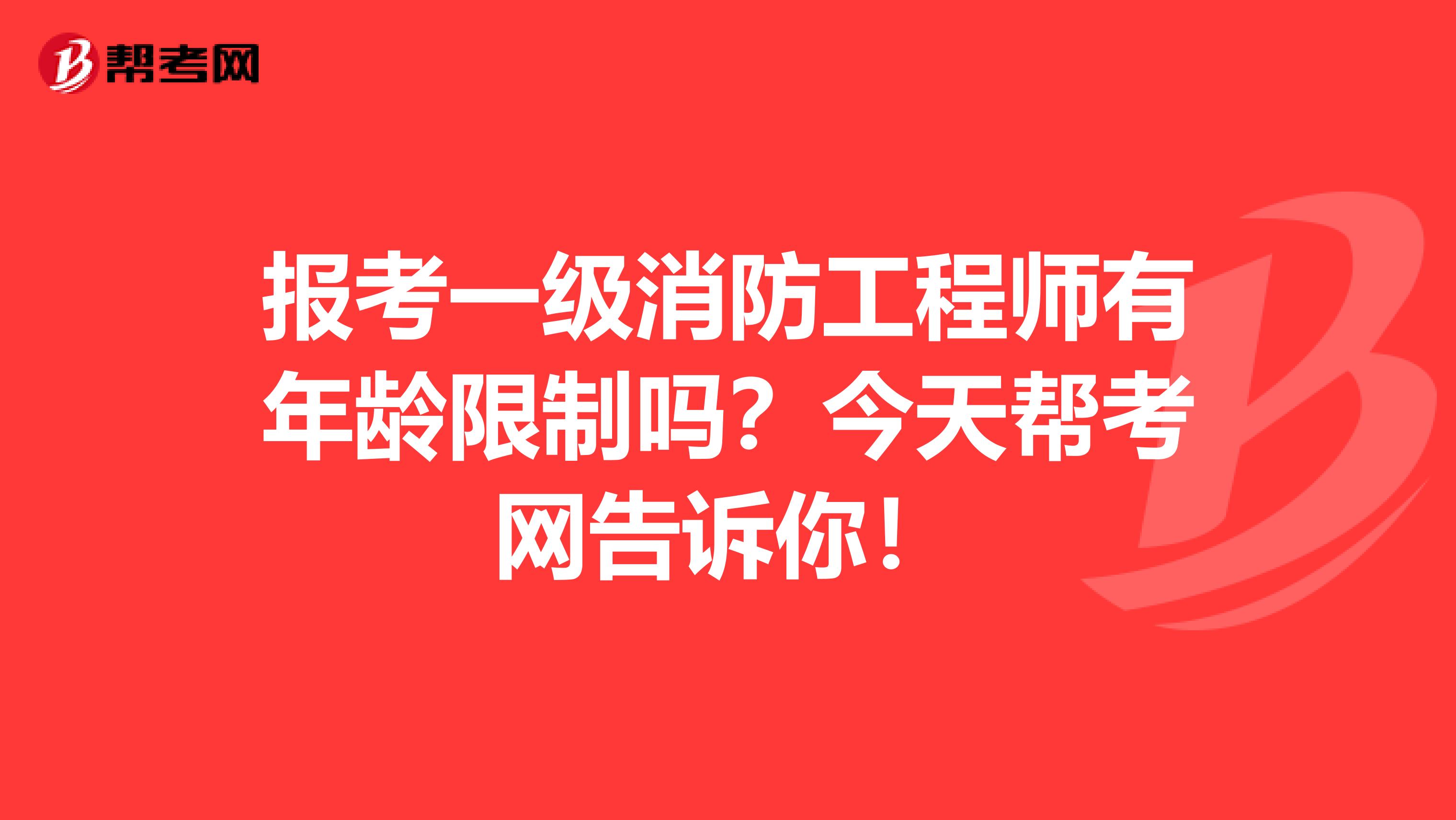 报考一级消防工程师有年龄限制吗？今天帮考网告诉你！