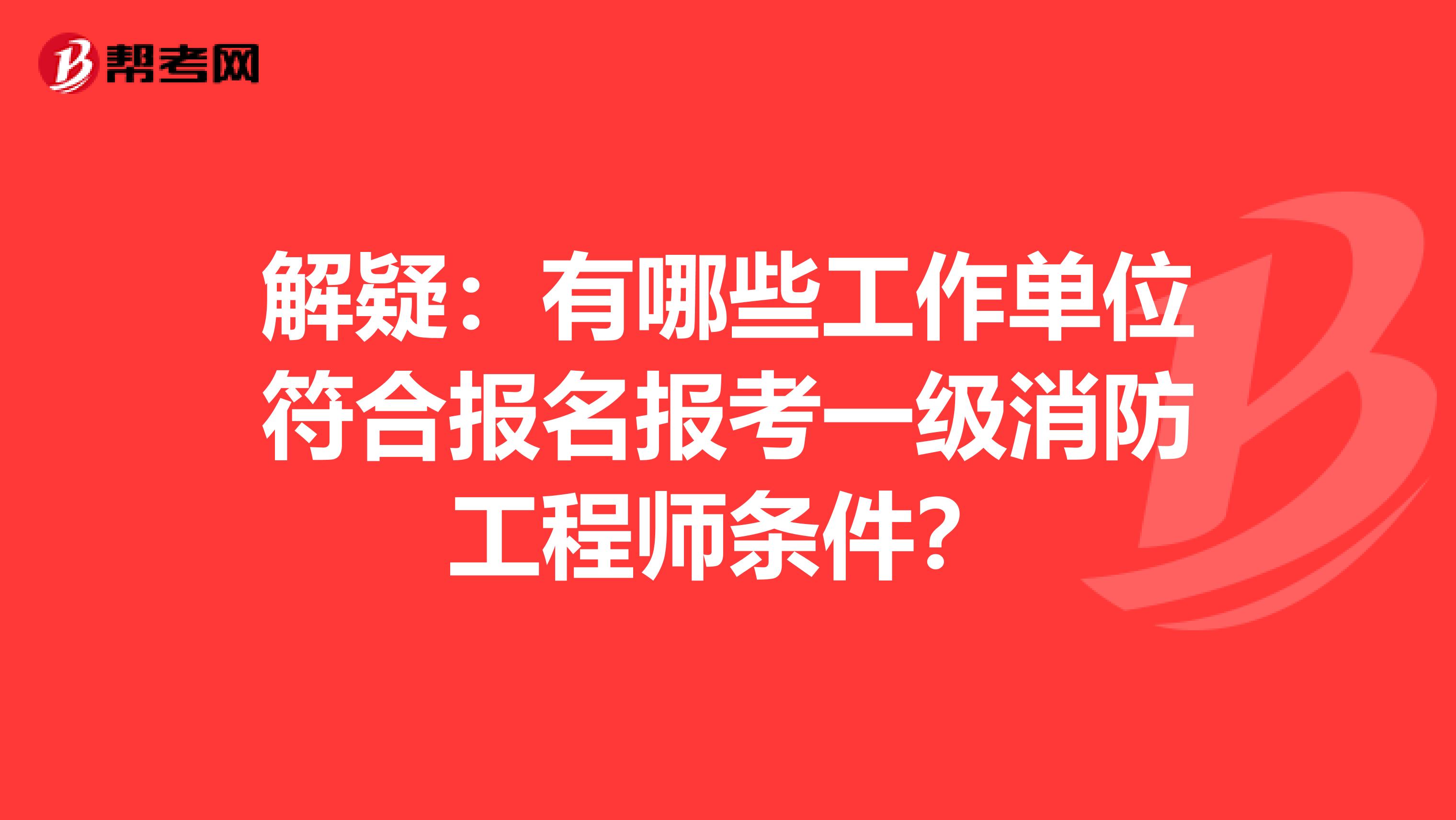 解疑：有哪些工作单位符合报名报考一级消防工程师条件？